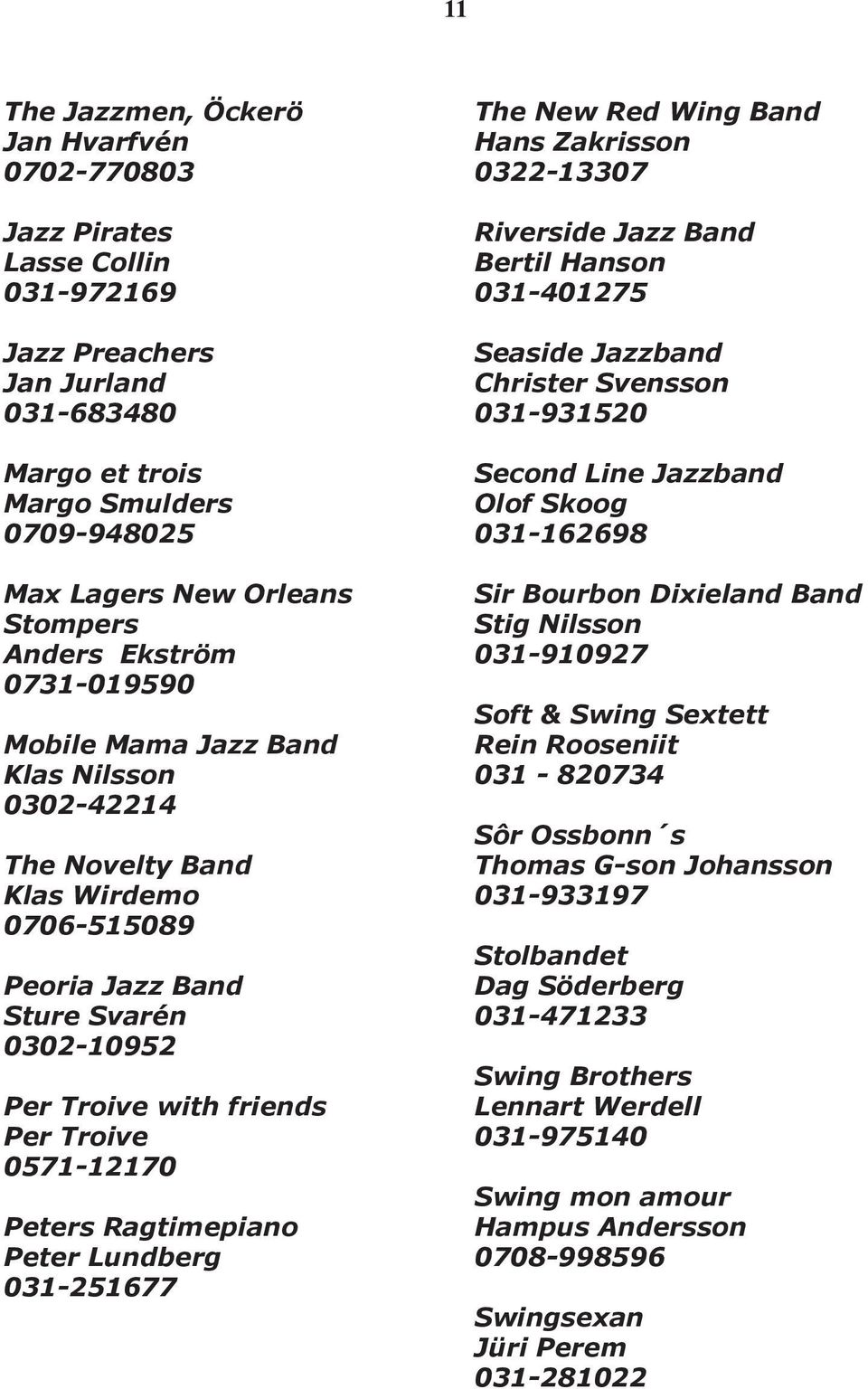 0571-12170 Peters Ragtimepiano Peter Lundberg 031-251677 The New Red Wing Band Hans Zakrisson 0322-13307 Riverside Jazz Band Bertil Hanson 031-401275 Seaside Jazzband Christer Svensson 031-931520