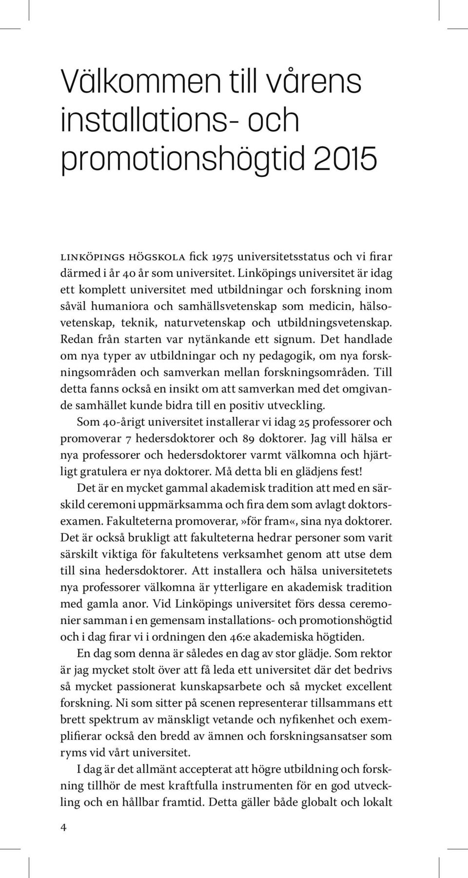 utbildningsvetenskap. Redan från starten var nytänkande ett signum. Det handlade om nya typer av utbildningar och ny pedagogik, om nya forskningsområden och samverkan mellan forskningsområden.