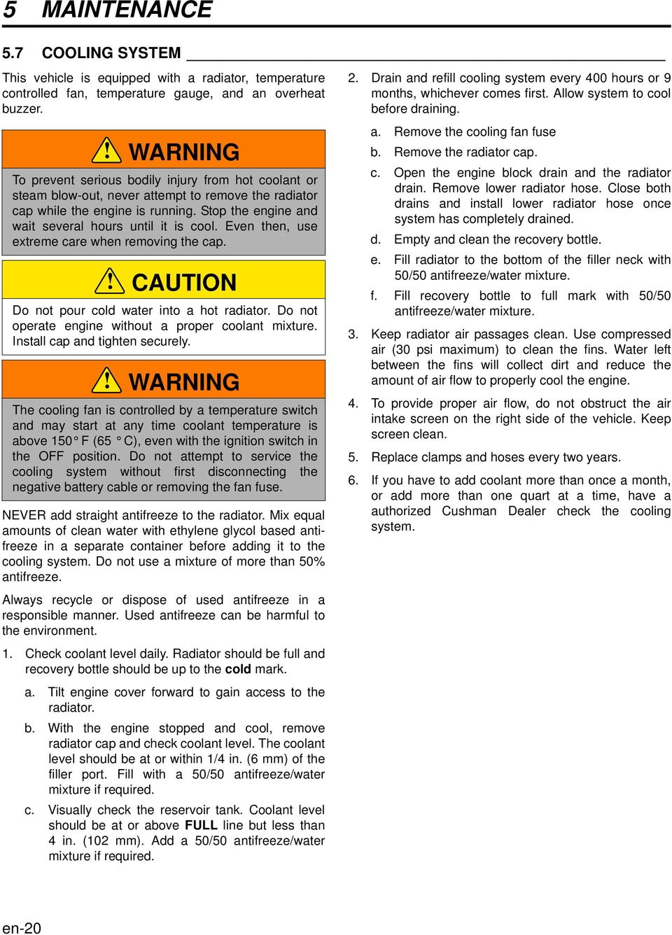 Stop the engine and wait several hours until it is cool. Even then, use extreme care when removing the cap.! CAUTION Do not pour cold water into a hot radiator.