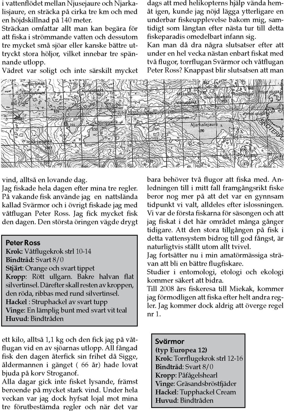 Vädret var soligt och inte särskilt mycket dags att med helikopterns hjälp vända hemåt igen, kunde jag nöjd lägga ytterligare en underbar fiskeupplevelse bakom mig, samtidigt som längtan efter nästa