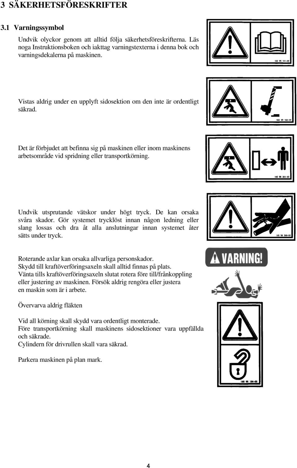 Det är förbjudet att befinna sig på maskinen eller inom maskinens arbetsområde vid spridning eller transportkörning. Undvik utsprutande vätskor under högt tryck. De kan orsaka svåra skador.