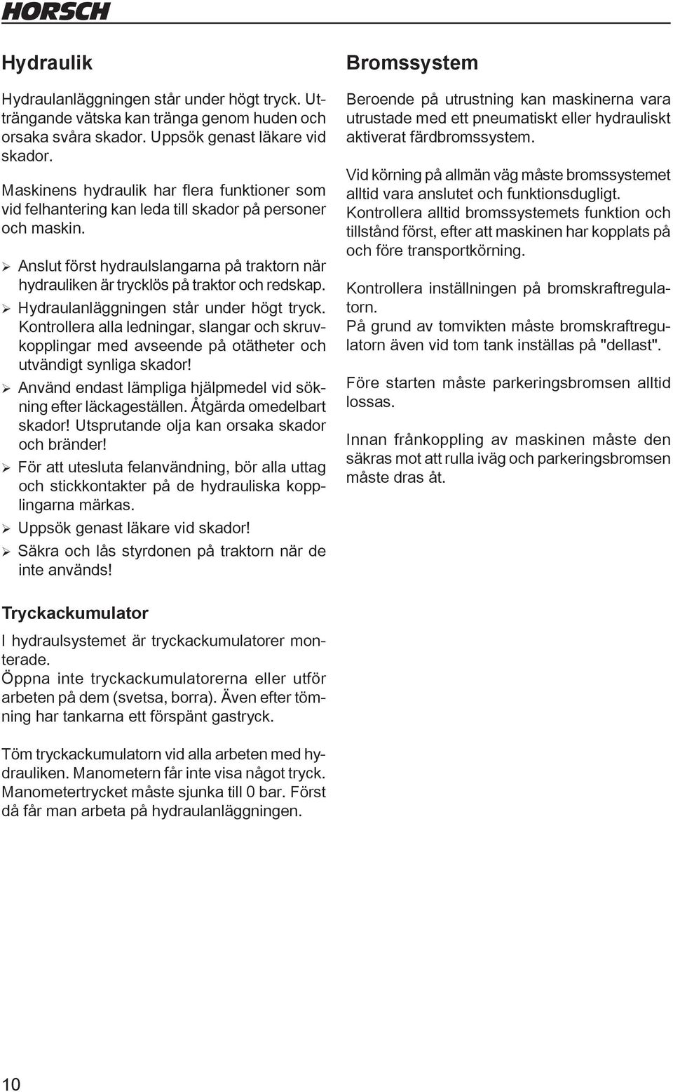 ¾ Anslut först hydraulslangarna på traktorn när hydrauliken är trycklös på traktor och redskap. ¾ Hydraulanläggningen står under högt tryck.