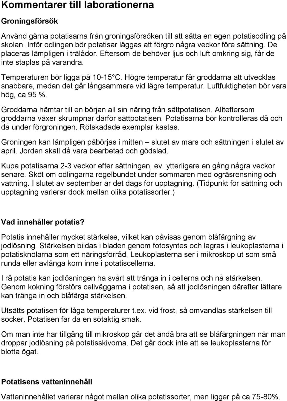 Temperaturen bör ligga på 10-15 C. Högre temperatur får groddarna att utvecklas snabbare, medan det går långsammare vid lägre temperatur. Luftfuktigheten bör vara hög, ca 95 %.
