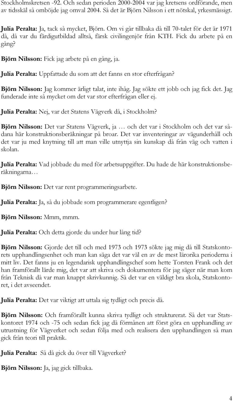 Björn Nilsson: Fick jag arbete på en gång, ja. Julia Peralta: Uppfattade du som att det fanns en stor efterfrågan? Björn Nilsson: Jag kommer ärligt talat, inte ihåg.