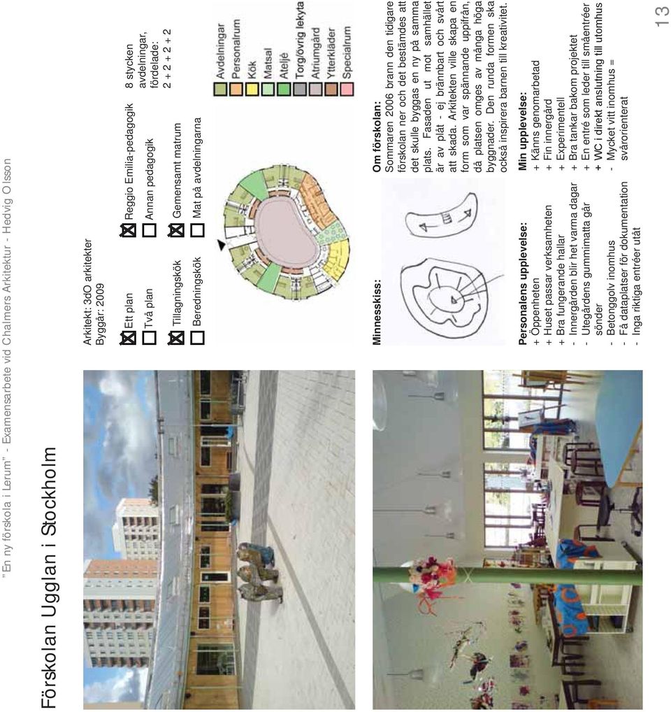 Fasaden ut mot samhället är av plåt - ej brännbart och svårt att skada. Arkitekten ville skapa en form som var spännande uppifrån, då platsen omges av många höga byggnader.