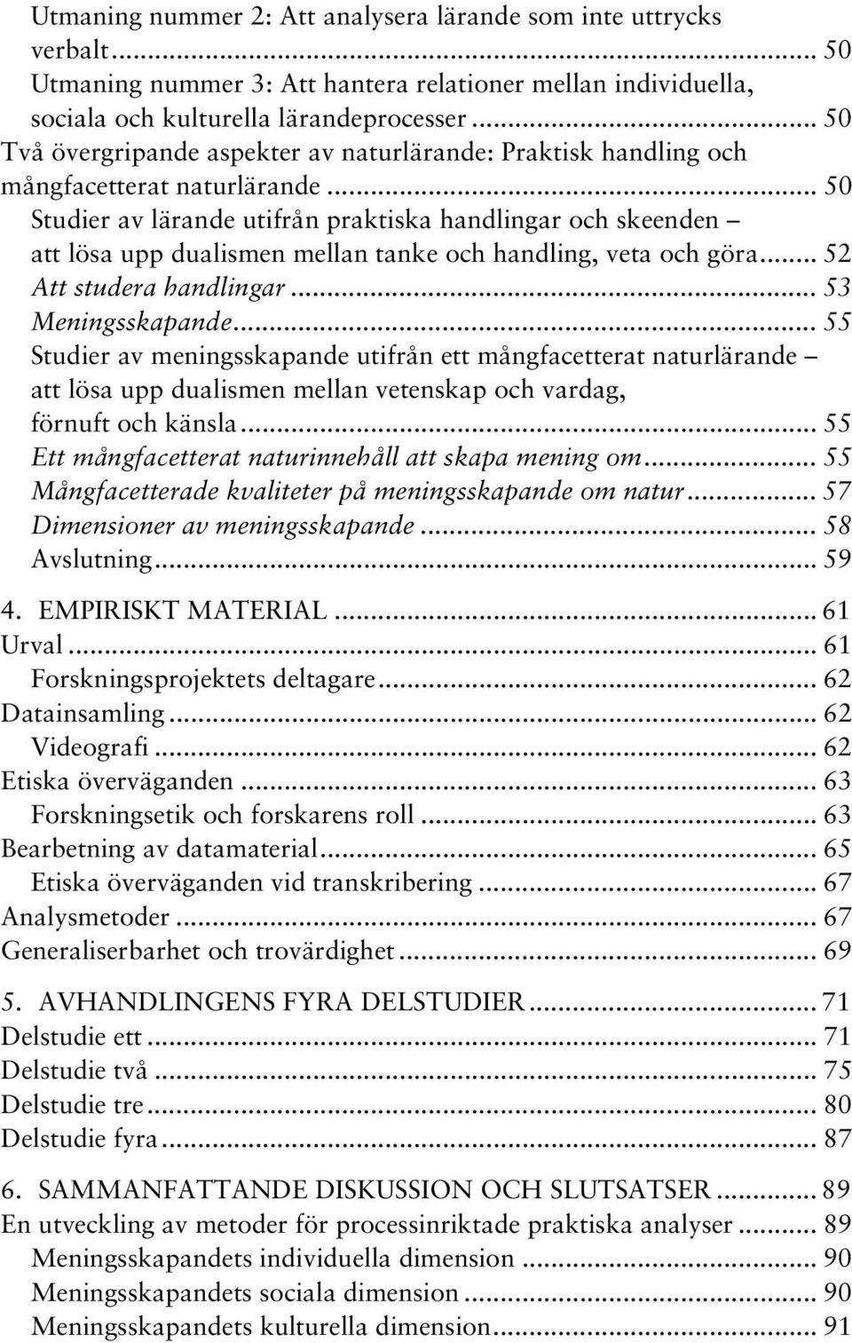 .. 50 Studier av lärande utifrån praktiska handlingar och skeenden att lösa upp dualismen mellan tanke och handling, veta och göra... 52 Att studera handlingar... 53 Meningsskapande.