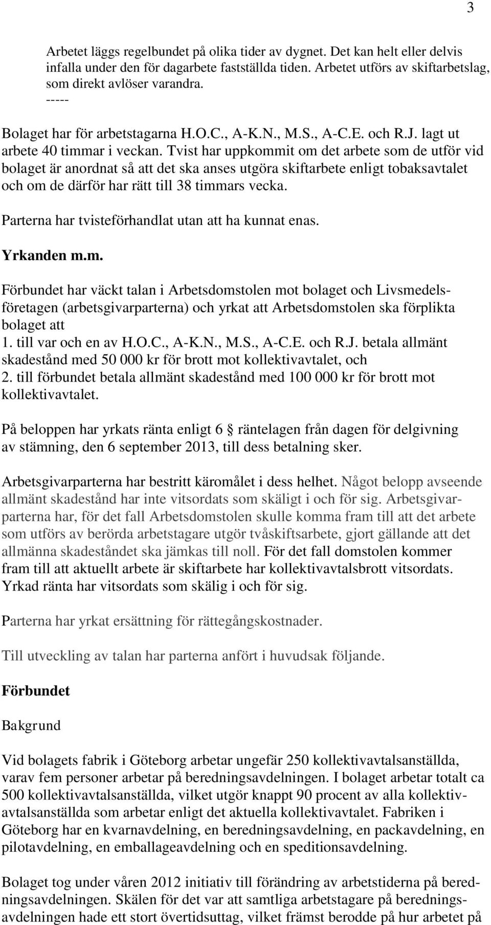 Tvist har uppkommit om det arbete som de utför vid bolaget är anordnat så att det ska anses utgöra skiftarbete enligt tobaksavtalet och om de därför har rätt till 38 timmars vecka.