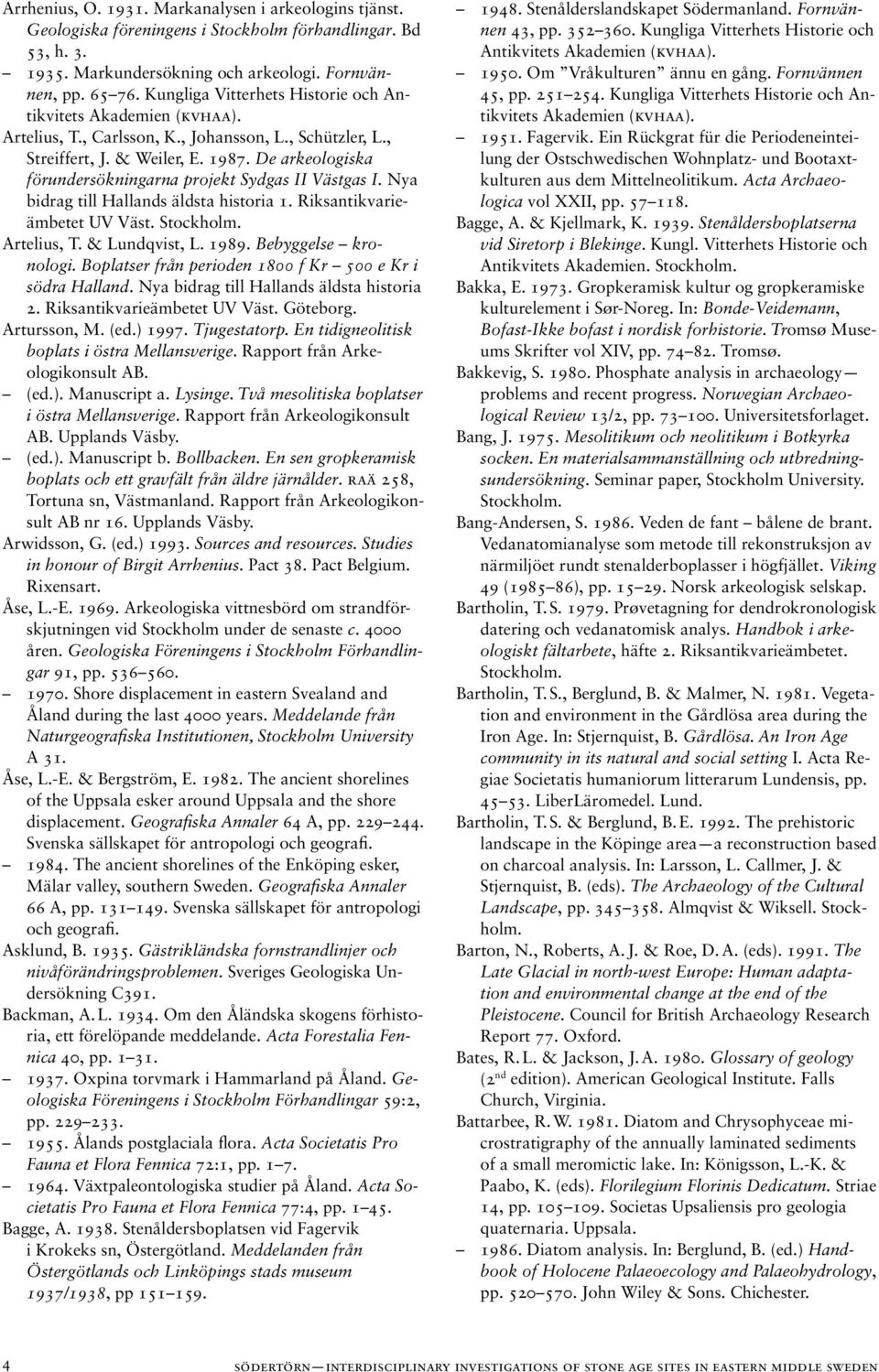 De arkeologiska förundersökningarna projekt Sydgas II Västgas I. Nya bidrag till Hallands äldsta historia 1. Riksantikvarieämbetet UV Väst. Artelius, T. & Lundqvist, L. 1989. Bebyggelse kronologi.