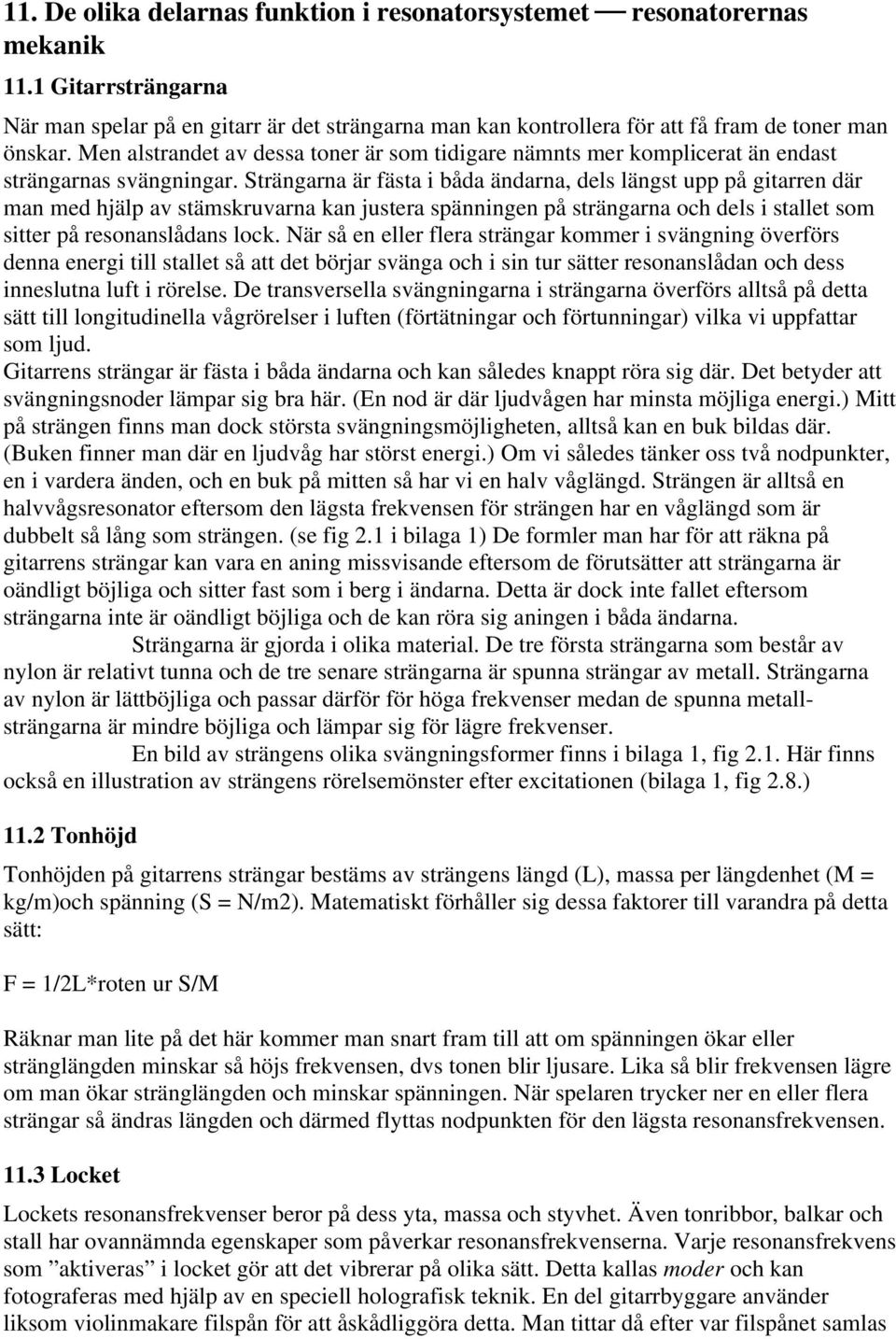 Strängarna är fästa i båda ändarna, dels längst upp på gitarren där man med hjälp av stämskruvarna kan justera spänningen på strängarna och dels i stallet som sitter på resonanslådans lock.