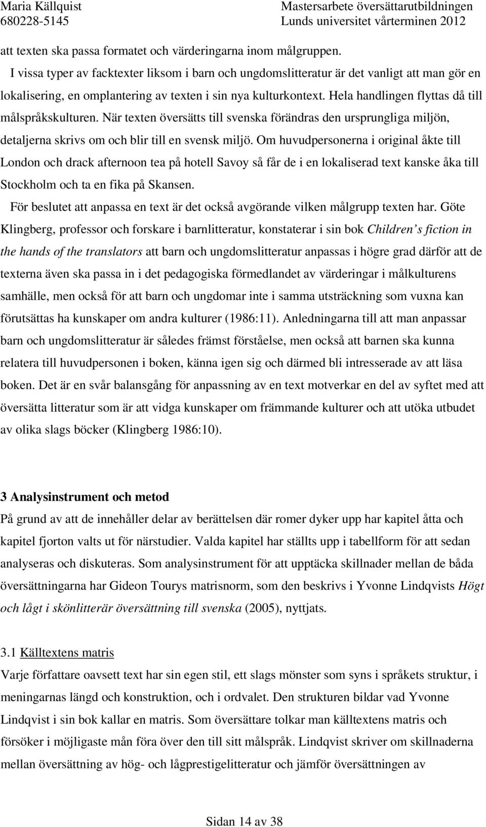 Hela handlingen flyttas då till målspråkskulturen. När texten översätts till svenska förändras den ursprungliga miljön, detaljerna skrivs om och blir till en svensk miljö.