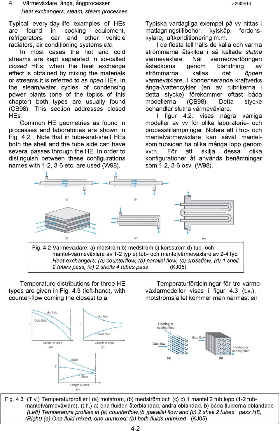 In most cases the hot and cold streams are kept separated in so-called closed HEs; when the heat exchange effect is obtained by mixing the materials or streams it is referred to as open HEs.