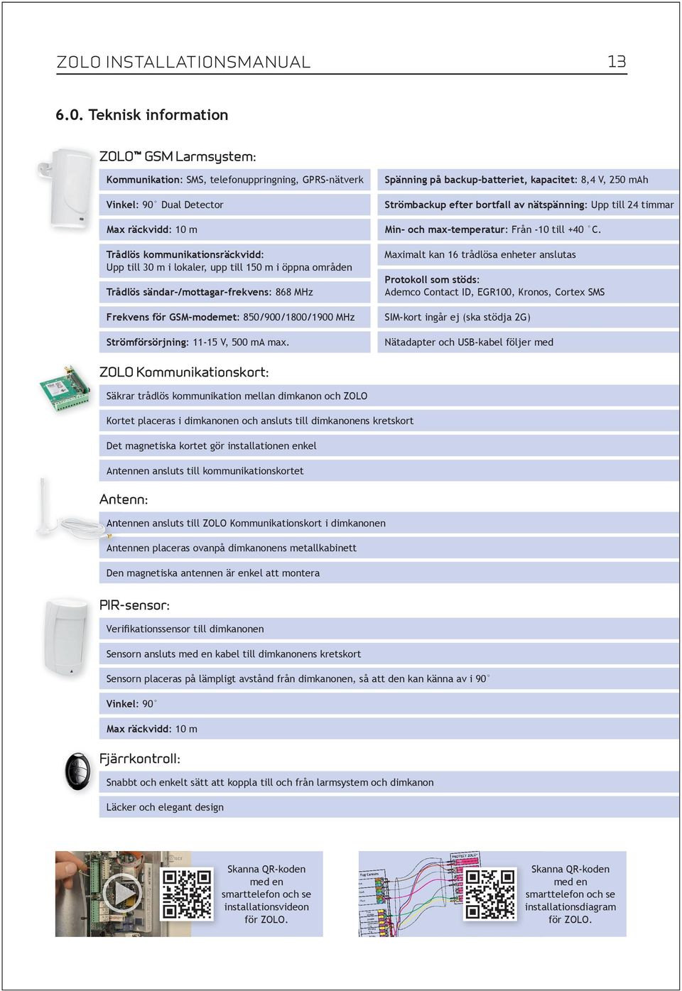 till 150 m i öppna områden Trådlös sändar-/mottagar-frekvens: 868 MHz Frekvens för GSM-modemet: 850/900/1800/1900 MHz Strömförsörjning: 11-15 V, 500 ma max.