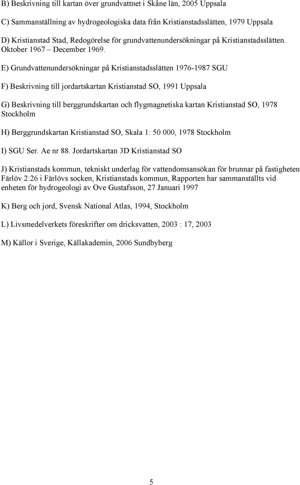 E) Grundvattenundersökningar på Kristianstadsslätten 1976-1987 SGU F) Beskrivning till jordartskartan Kristianstad SO, 1991 Uppsala G) Beskrivning till berggrundskartan och flygmagnetiska kartan