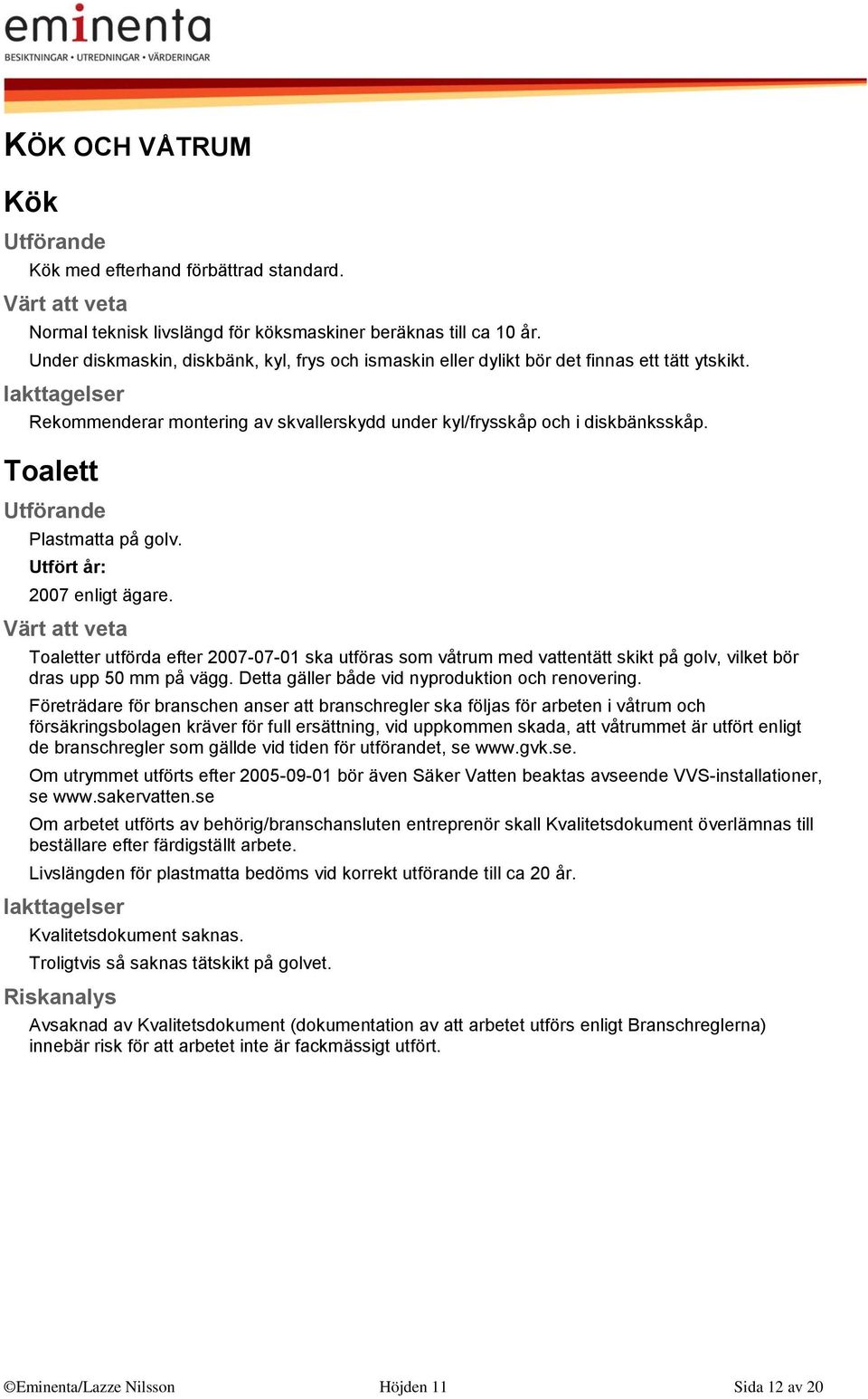 Toalett Plastmatta på golv. Utfört år: 2007 enligt ägare. Toaletter utförda efter 2007-07-01 ska utföras som våtrum med vattentätt skikt på golv, vilket bör dras upp 50 mm på vägg.