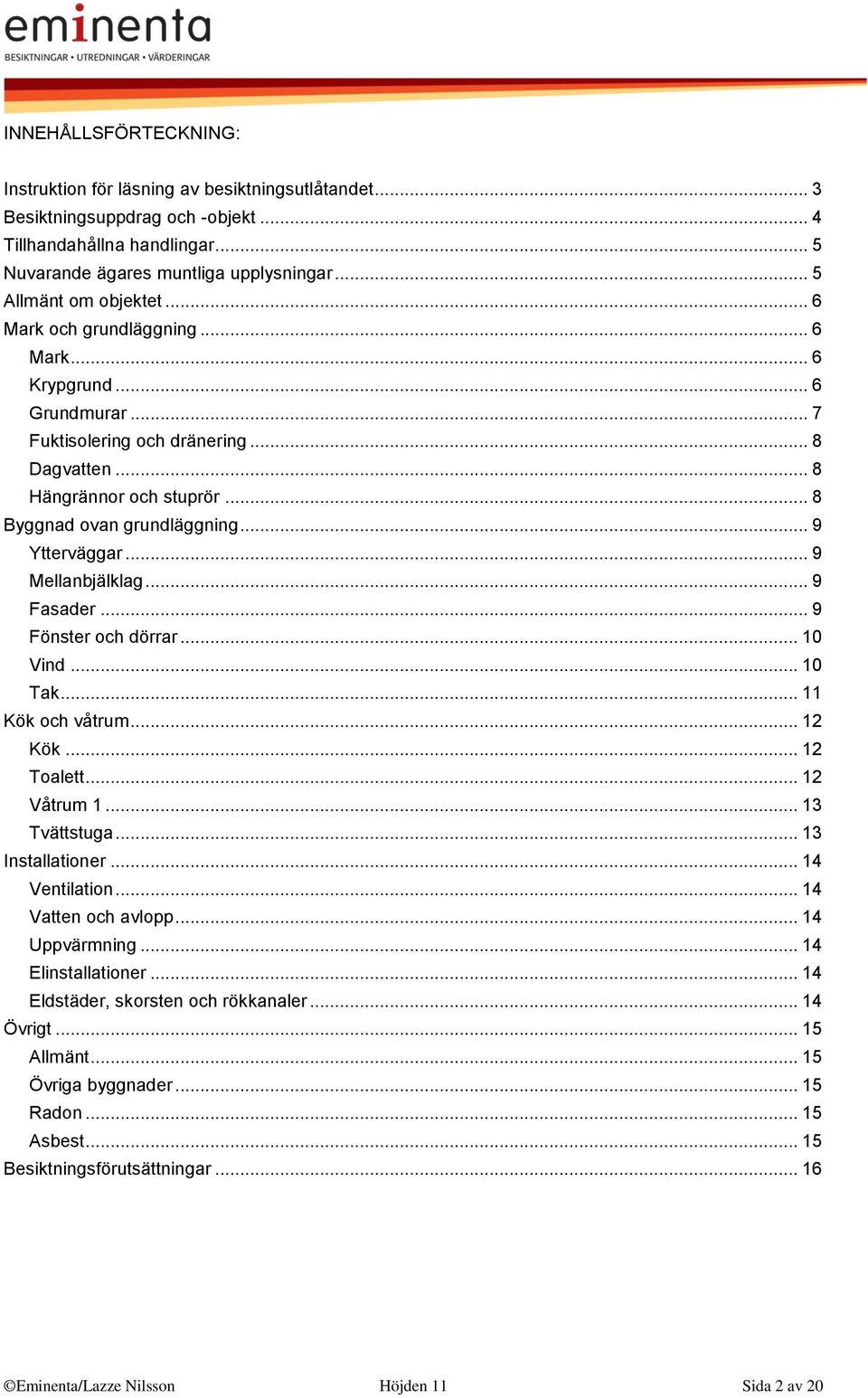 .. 9 Ytterväggar... 9 Mellanbjälklag... 9 Fasader... 9 Fönster och dörrar... 10 Vind... 10 Tak... 11 Kök och våtrum... 12 Kök... 12 Toalett... 12 Våtrum 1... 13 Tvättstuga... 13 Installationer.