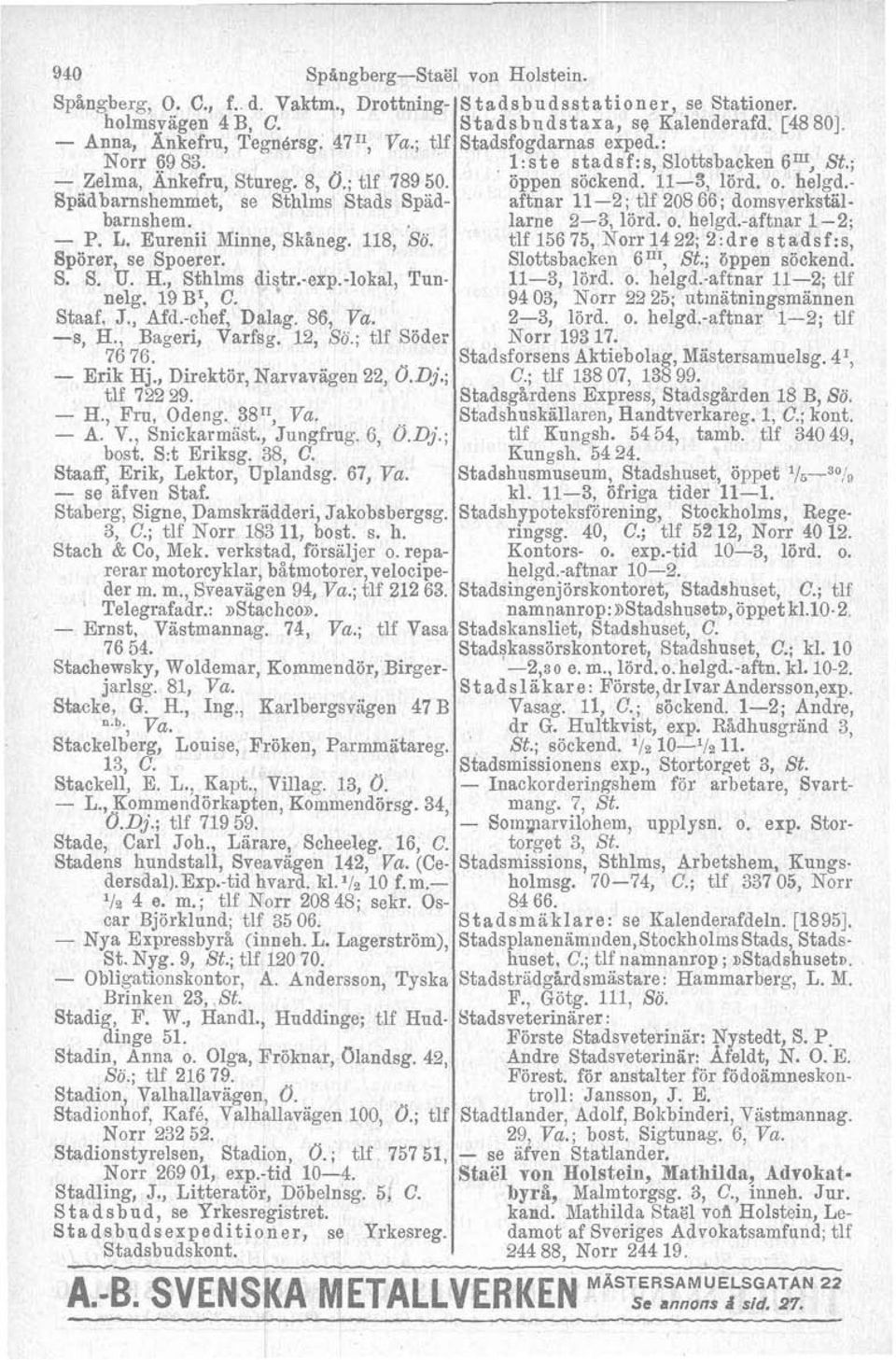 s, H., Bageri, Varfsg. 12, So.; tlf Söder 76 76. Erik Hj., Direktör, Narvavägen 22, O.Dj.; tlf 722 29. H., Fru, Odeng. 381r, Va. A. V., Snickarmiist., Jungfrug. G, d.dj.; bost. S:t Eriksg. 38, C.