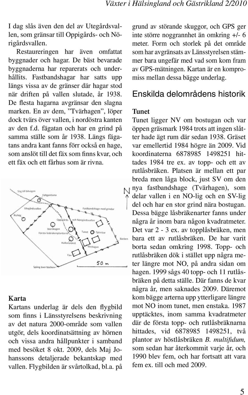 De flesta hagarna avgränsar den slagna marken. En av dem, Tvärhagen, löper dock tvärs över vallen, i nordöstra kanten av den f.d. fägatan och har en grind på samma ställe som år 1938.