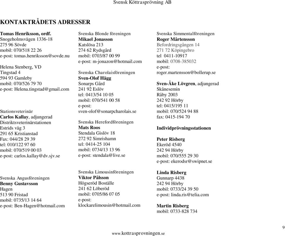 com Stationsveterinär Carlos Kallay, adjungerad Distriktsveterinärstationen Estrids väg 3 291 65 Kristianstad Fax: 044/28 29 39 tel: 010/122 97 60 mobil: 070/519 00 03 e-post: carlos.kallay@dv.sjv.