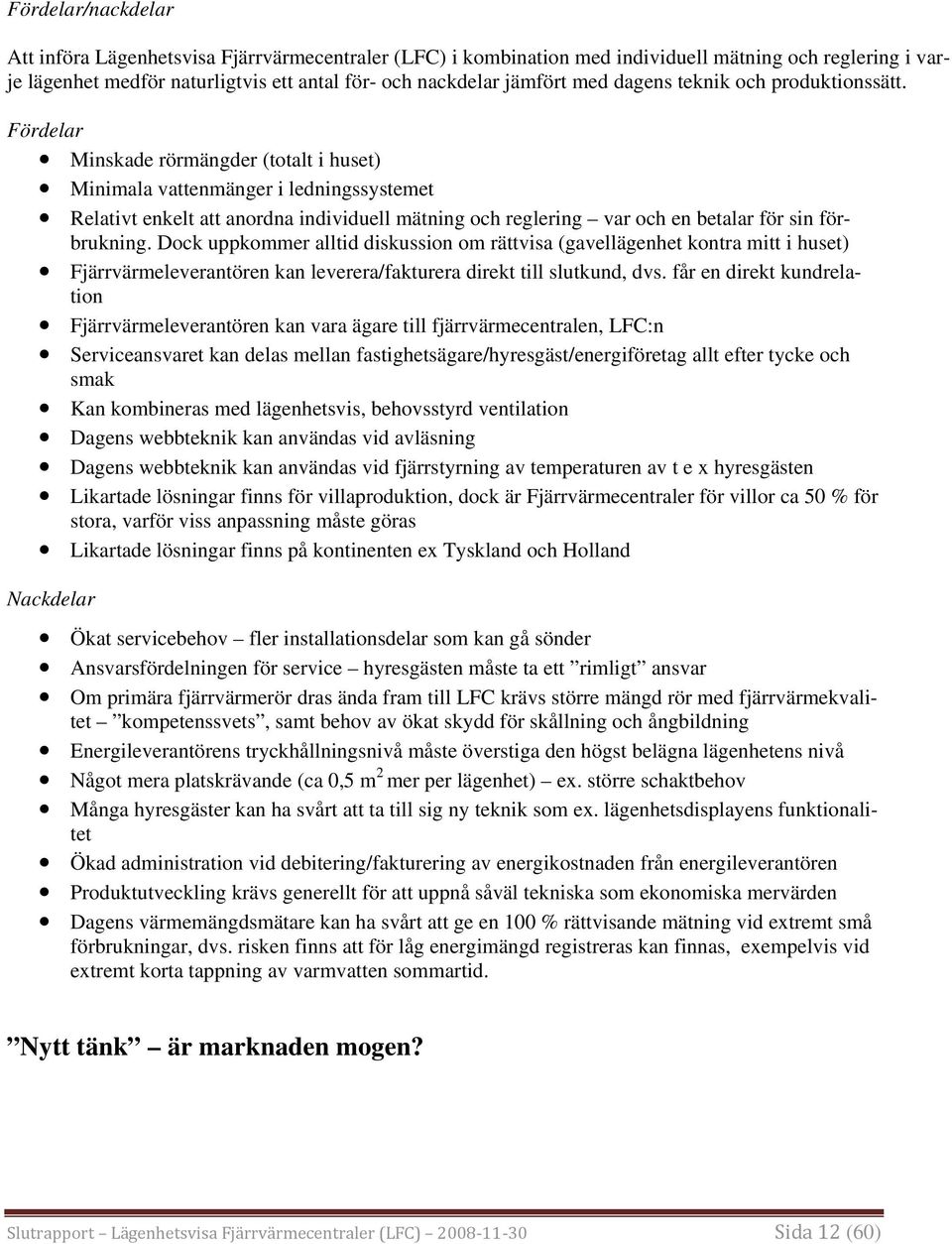 Fördelar Minskade rörmängder (totalt i huset) Minimala vattenmänger i ledningssystemet Relativt enkelt att anordna individuell mätning och reglering var och en betalar för sin förbrukning.