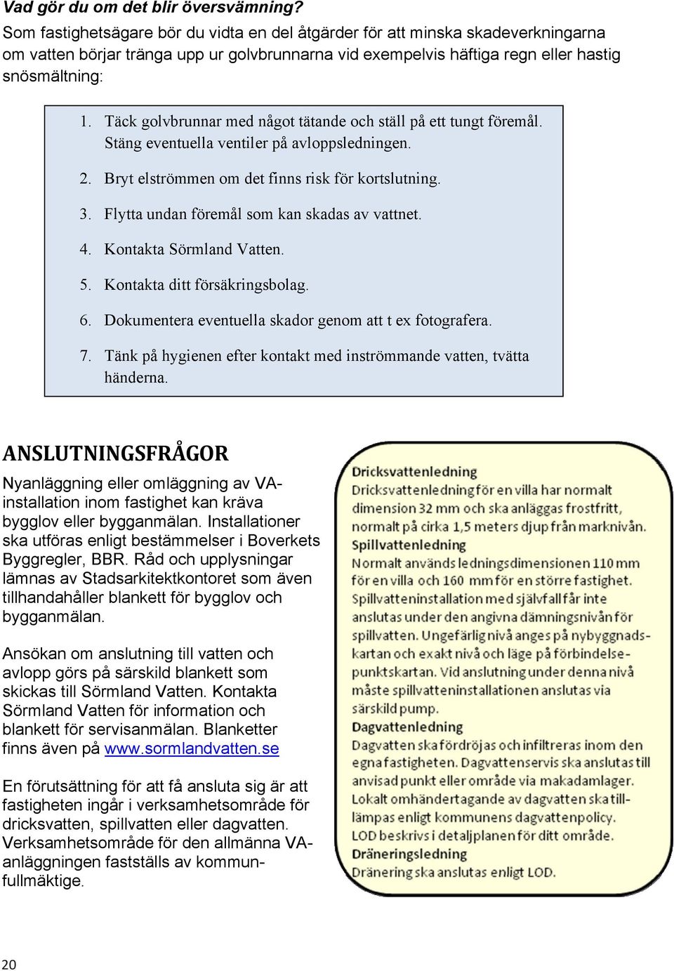 Täck golvbrunnar med något tätande och ställ på ett tungt föremål. Stäng eventuella ventiler på avloppsledningen. 2. Bryt elströmmen om det finns risk för kortslutning. 3.