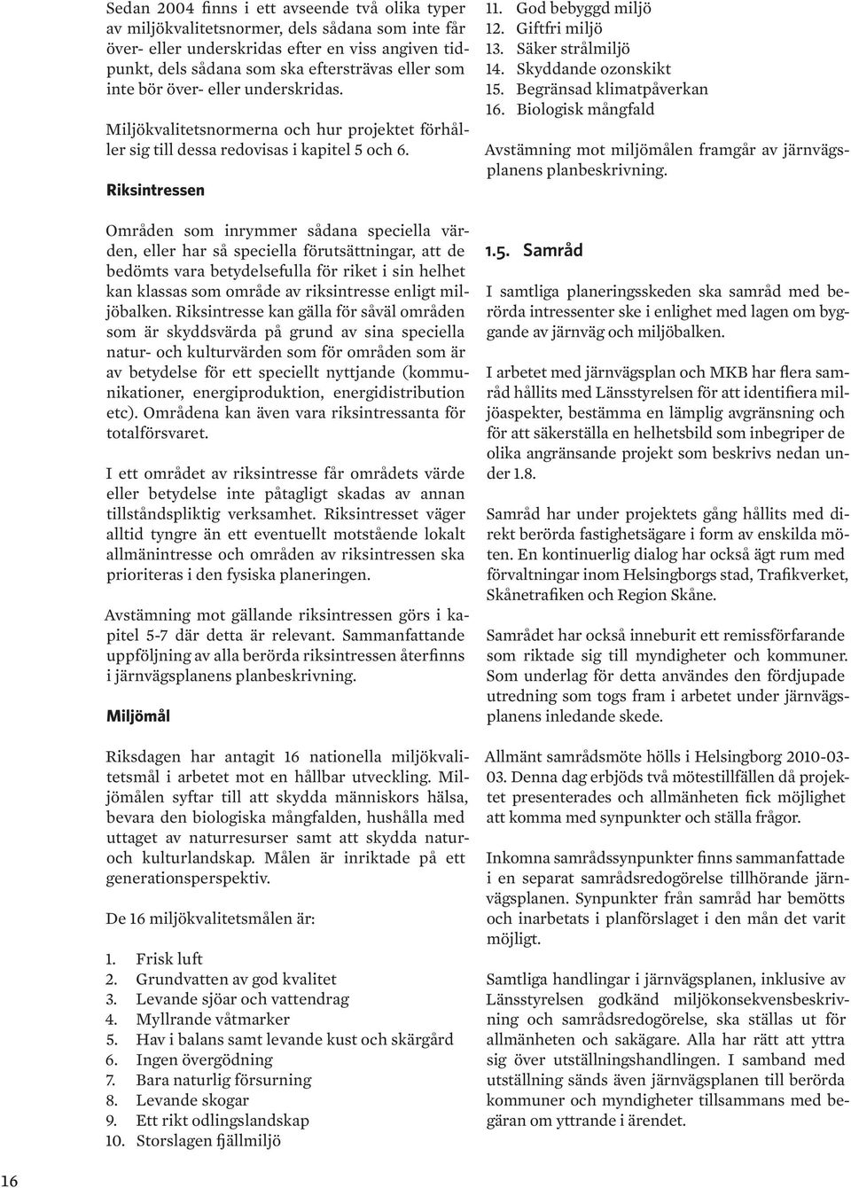 Riksintressen Områden som inrymmer sådana speciella värden, eller har så speciella förutsättningar, att de bedömts vara betydelsefulla för riket i sin helhet kan klassas som område av riksintresse