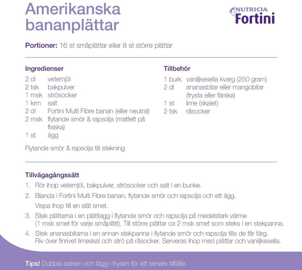 Flytande smör & rapsolja till stekning Tillvägagångssätt 1. Rör ihop vetemjöl, bakpulver, strösocker och salt i en bunke. 2. Blanda i Fortini Multi Fibre banan, flytande smör och rapsolja och ett ägg.