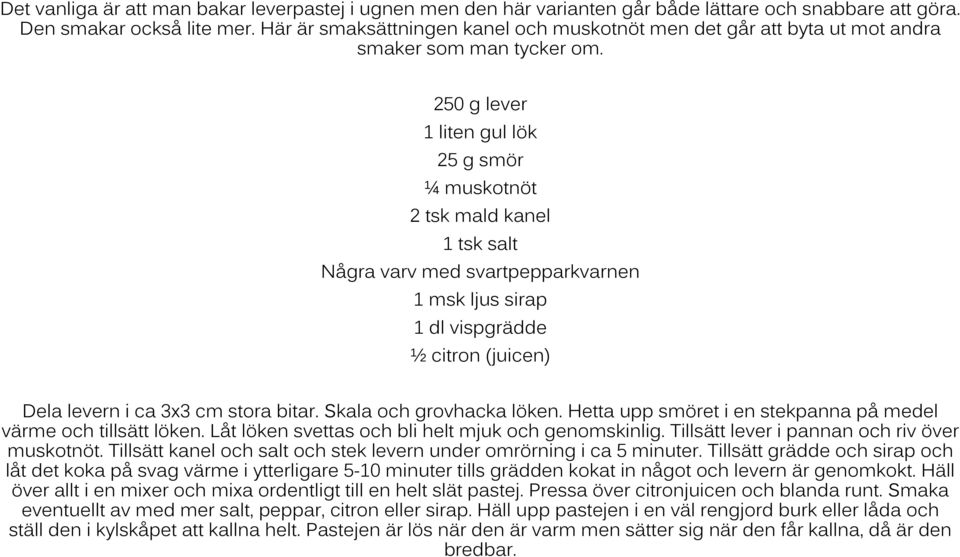 250 g lever 1 liten gul lök 25 g smör ¼ muskotnöt 2 tsk mald kanel 1 tsk salt Några varv med svartpepparkvarnen 1 msk ljus sirap 1 dl vispgrädde ½ citron (juicen) Dela levern i ca 3x3 cm stora bitar.