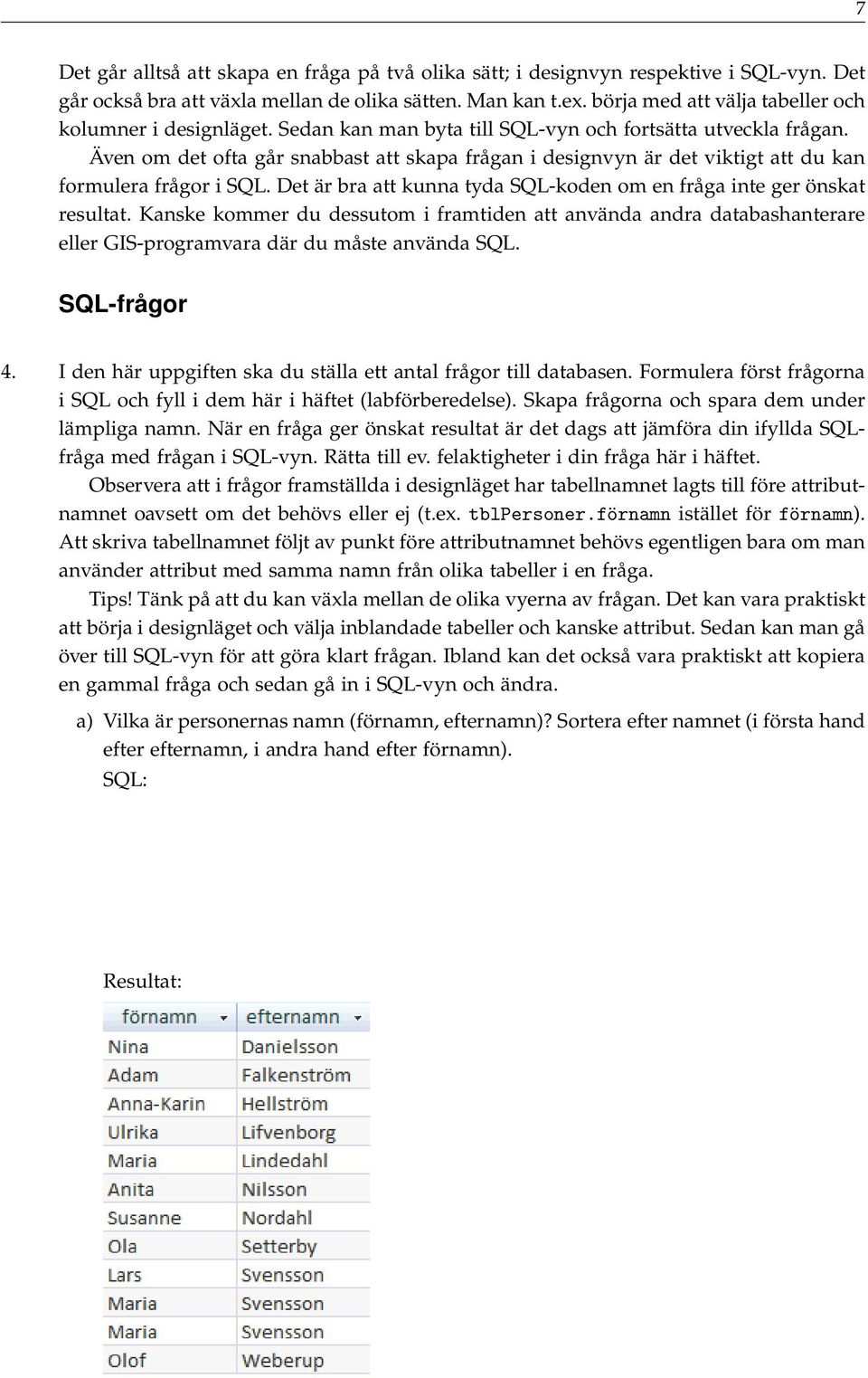 Även om det ofta går snabbast att skapa frågan i designvyn är det viktigt att du kan formulera frågor i SQL. Det är bra att kunna tyda SQL-koden om en fråga inte ger önskat resultat.