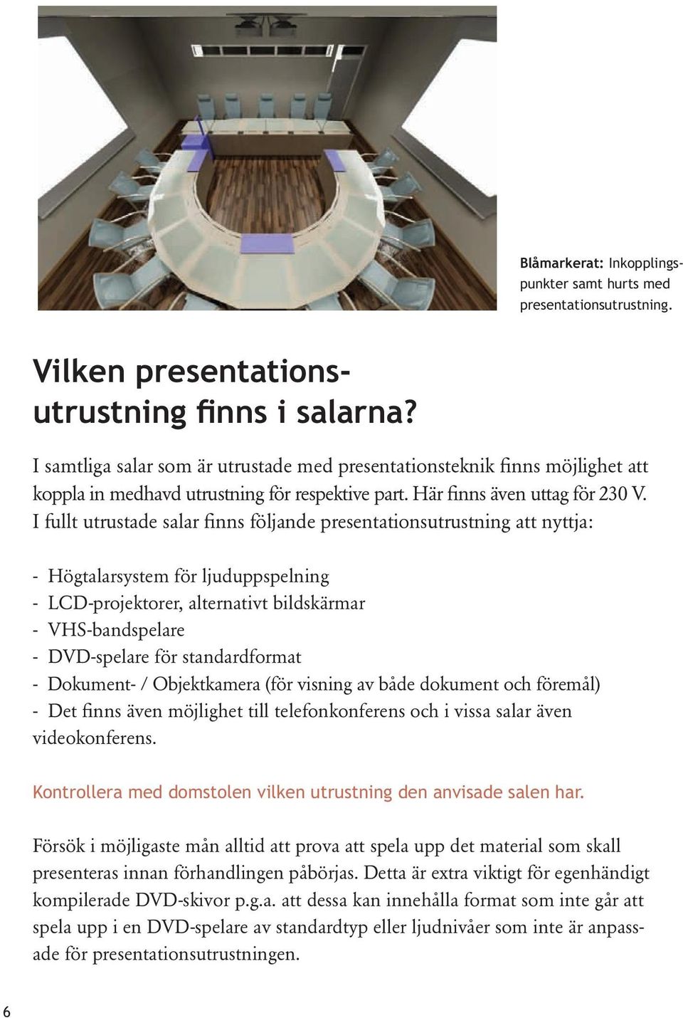 I fullt utrustade salar finns följande presentationsutrustning att nyttja: - Högtalarsystem för ljuduppspelning - LCD-projektorer, alternativt bildskärmar - VHS-bandspelare - DVD-spelare för