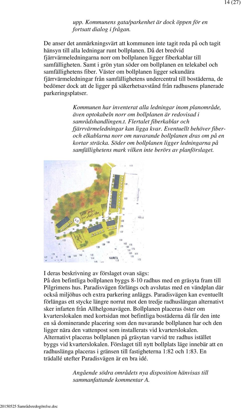 Väster om bollplanen ligger sekundära fjärrvärmeledningar från samfällighetens undercentral till bostäderna, de bedömer dock att de ligger på säkerhetsavstånd från radhusens planerade