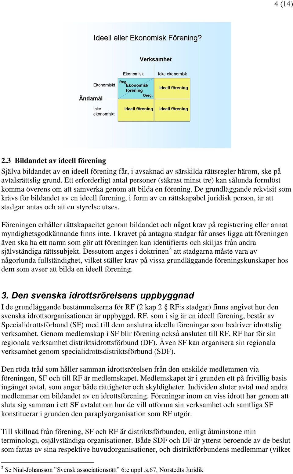 Ett erforderligt antal personer (säkrast minst tre) kan sålunda formlöst komma överens om att samverka genom att bilda en förening.