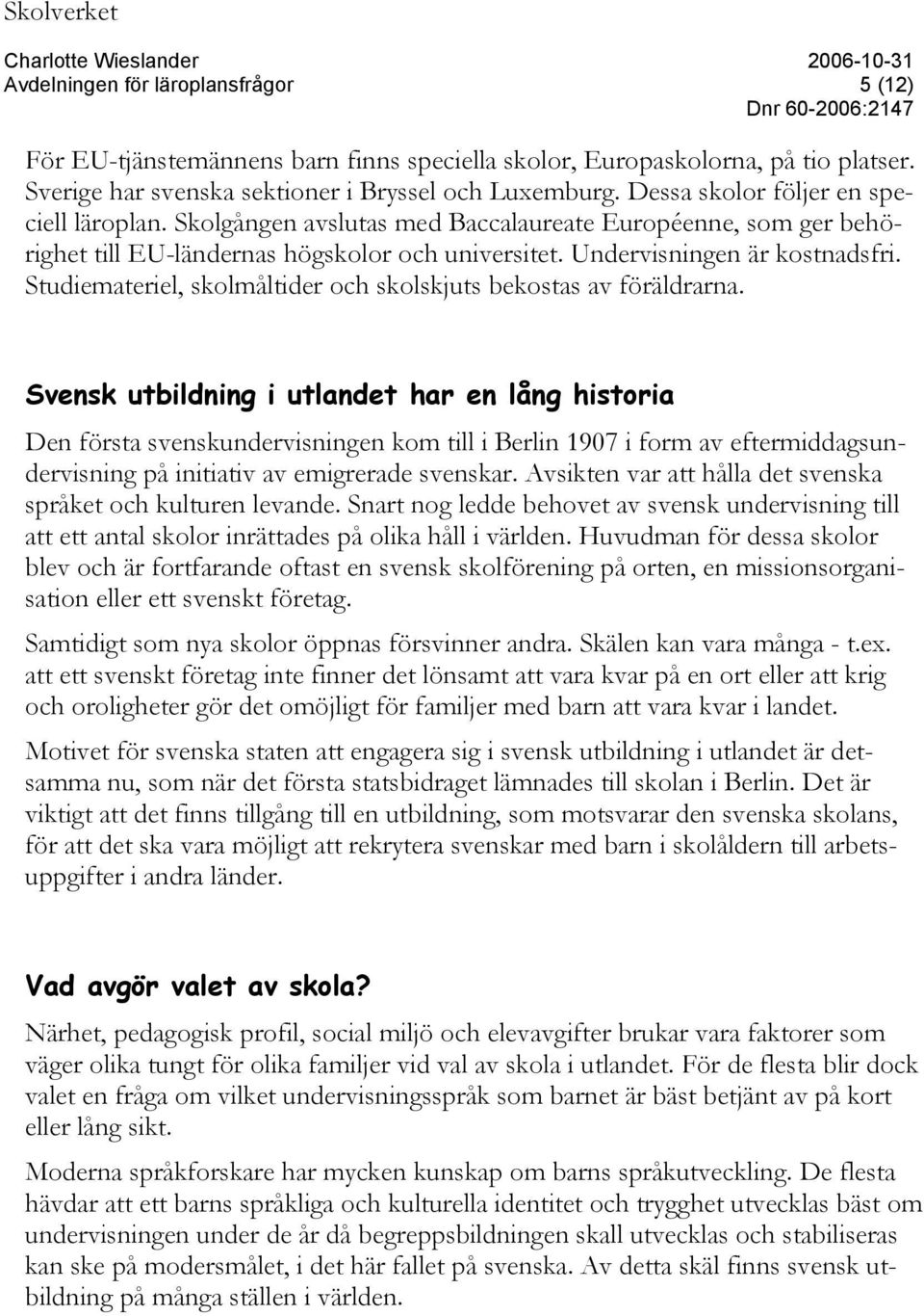 Studiemateriel, skolmåltider och skolskjuts bekostas av föräldrarna.