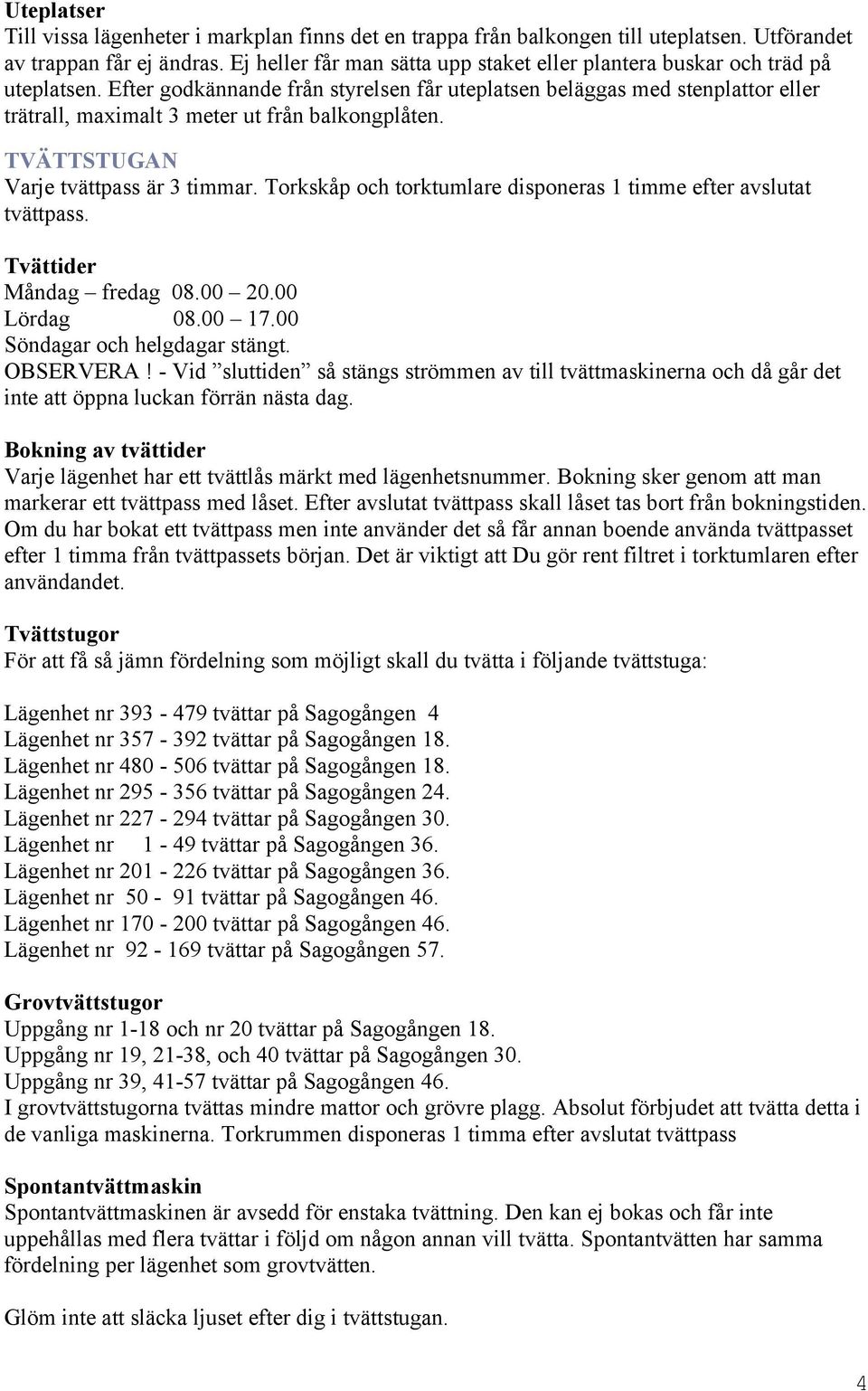 Efter godkännande från styrelsen får uteplatsen beläggas med stenplattor eller trätrall, maximalt 3 meter ut från balkongplåten. TVÄTTSTUGAN Varje tvättpass är 3 timmar.