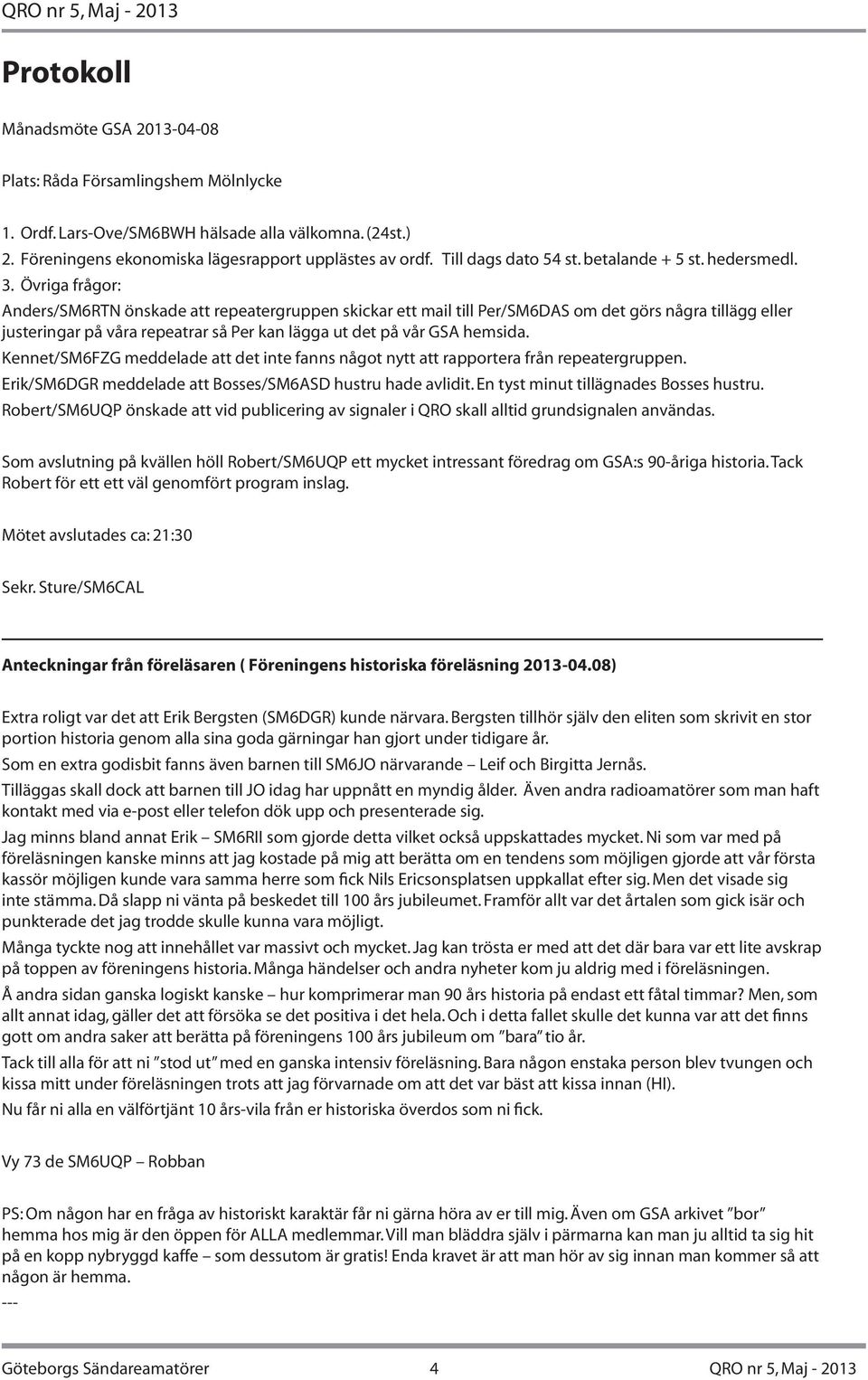 Övriga frågor: Anders/SM6RTN önskade att repeatergruppen skickar ett mail till Per/SM6DAS om det görs några tillägg eller justeringar på våra repeatrar så Per kan lägga ut det på vår GSA hemsida.