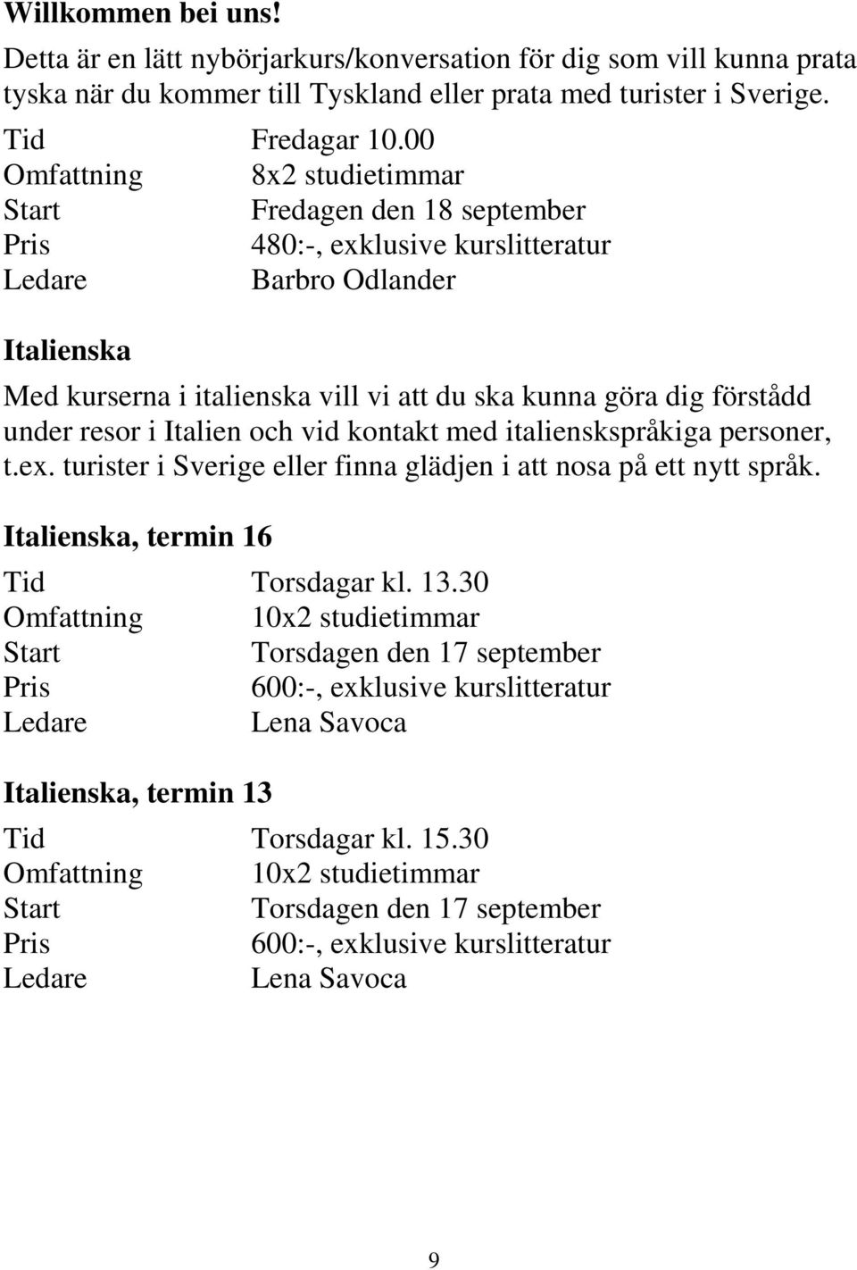 resor i Italien och vid kontakt med italienskspråkiga personer, t.ex. turister i Sverige eller finna glädjen i att nosa på ett nytt språk. Italienska, termin 16 Tid Torsdagar kl. 13.