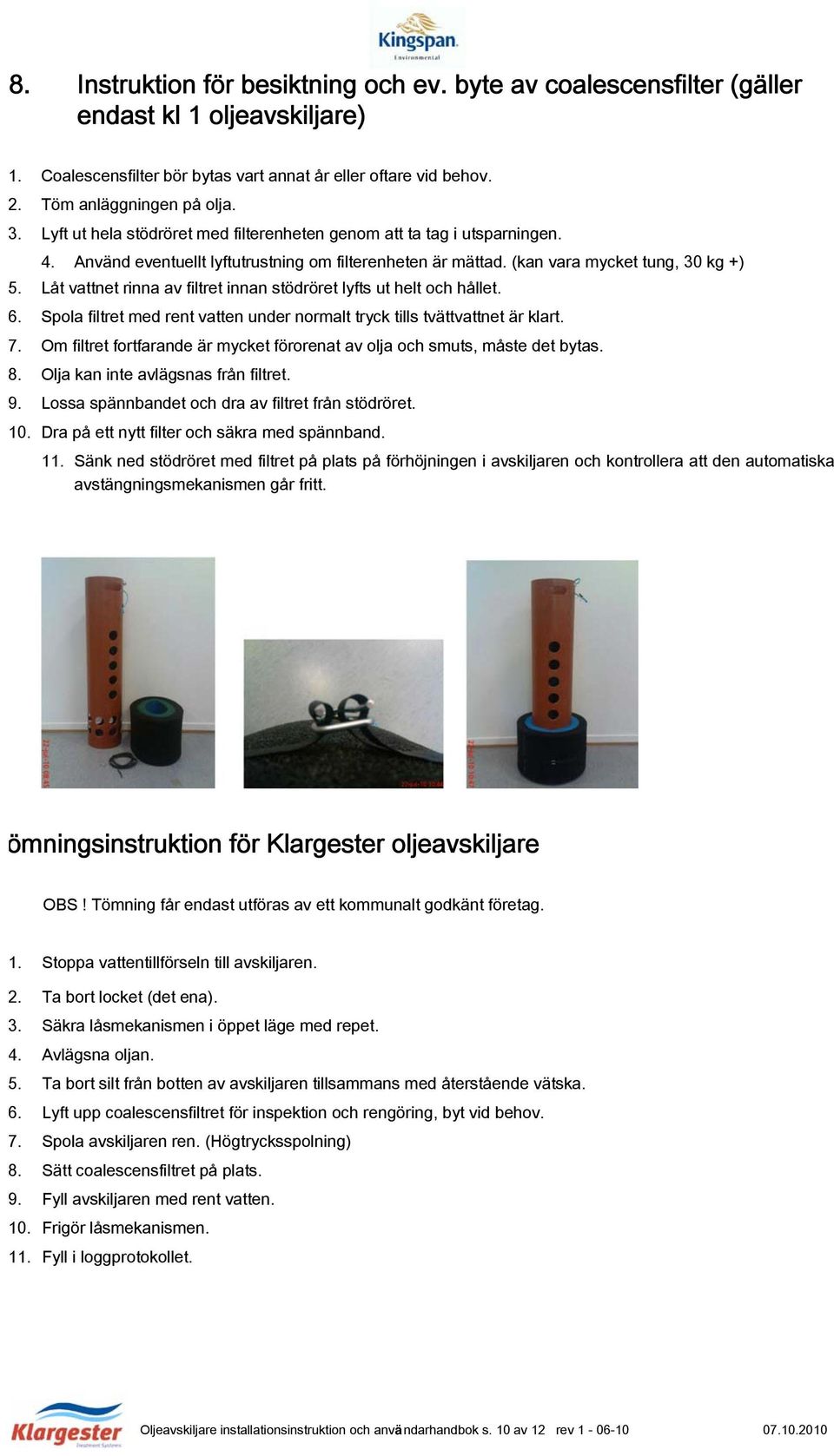 Låt vattnet rinna av filtret innan stödröret lyfts ut helt och hållet. 6. Spola filtret med rent vatten under normalt tryck tills tvättvattnet är klart. 7.