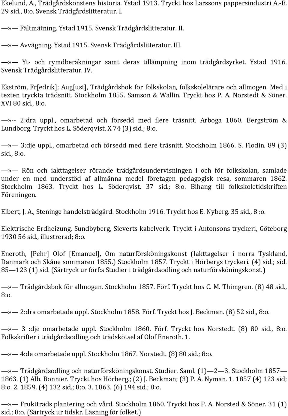 Ekström, Fr[edrik]; Aug[ust], Trädgårdsbok för folkskolan, folkskolelärare och allmogen. Med i texten tryckta trädsnitt. Stockholm 1855. Samson & Wallin. Tryckt hos P. A. Norstedt & Söner. XVI 80 sid.