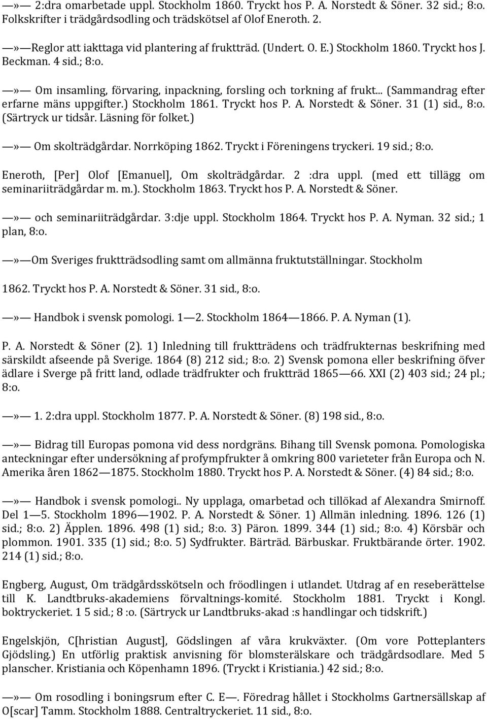 Tryckt hos P. A. Norstedt & Söner. 31 (1) sid., 8:o. (Särtryck ur tidsår. Läsning för folket.)» Om skolträdgårdar. Norrköping 1862. Tryckt i Föreningens tryckeri. 19 sid.; 8:o.