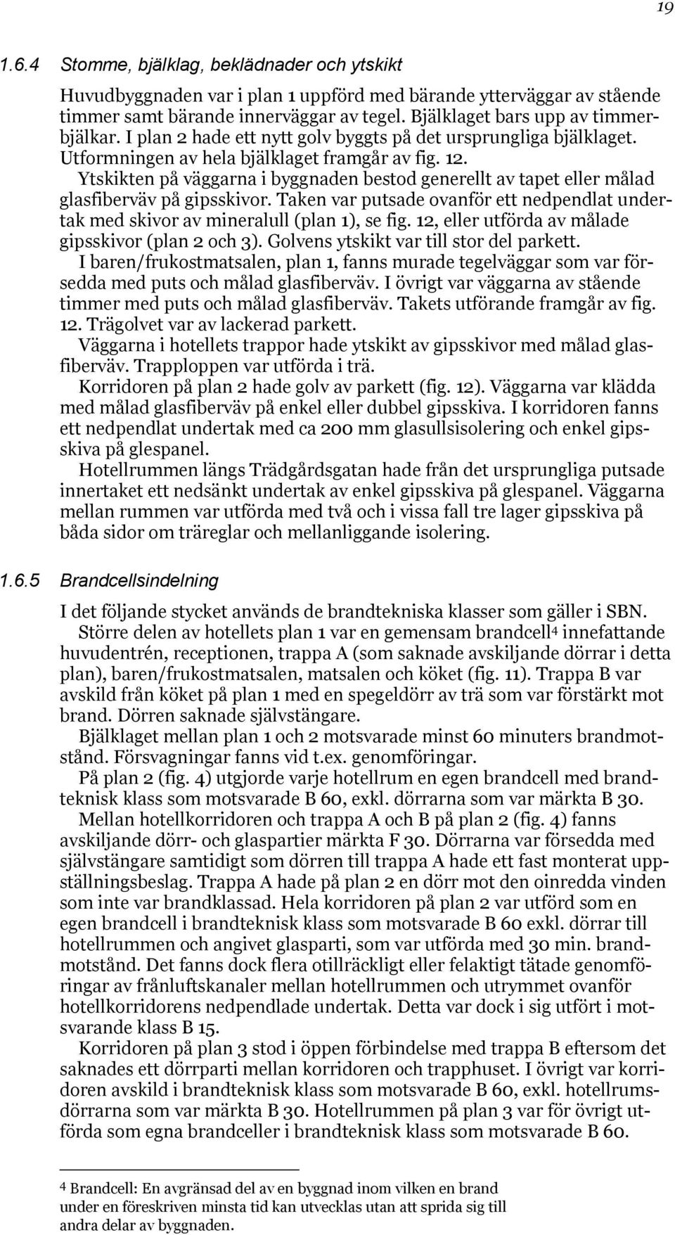 Ytskikten på väggarna i byggnaden bestod generellt av tapet eller målad glasfiberväv på gipsskivor. Taken var putsade ovanför ett nedpendlat undertak med skivor av mineralull (plan 1), se fig.