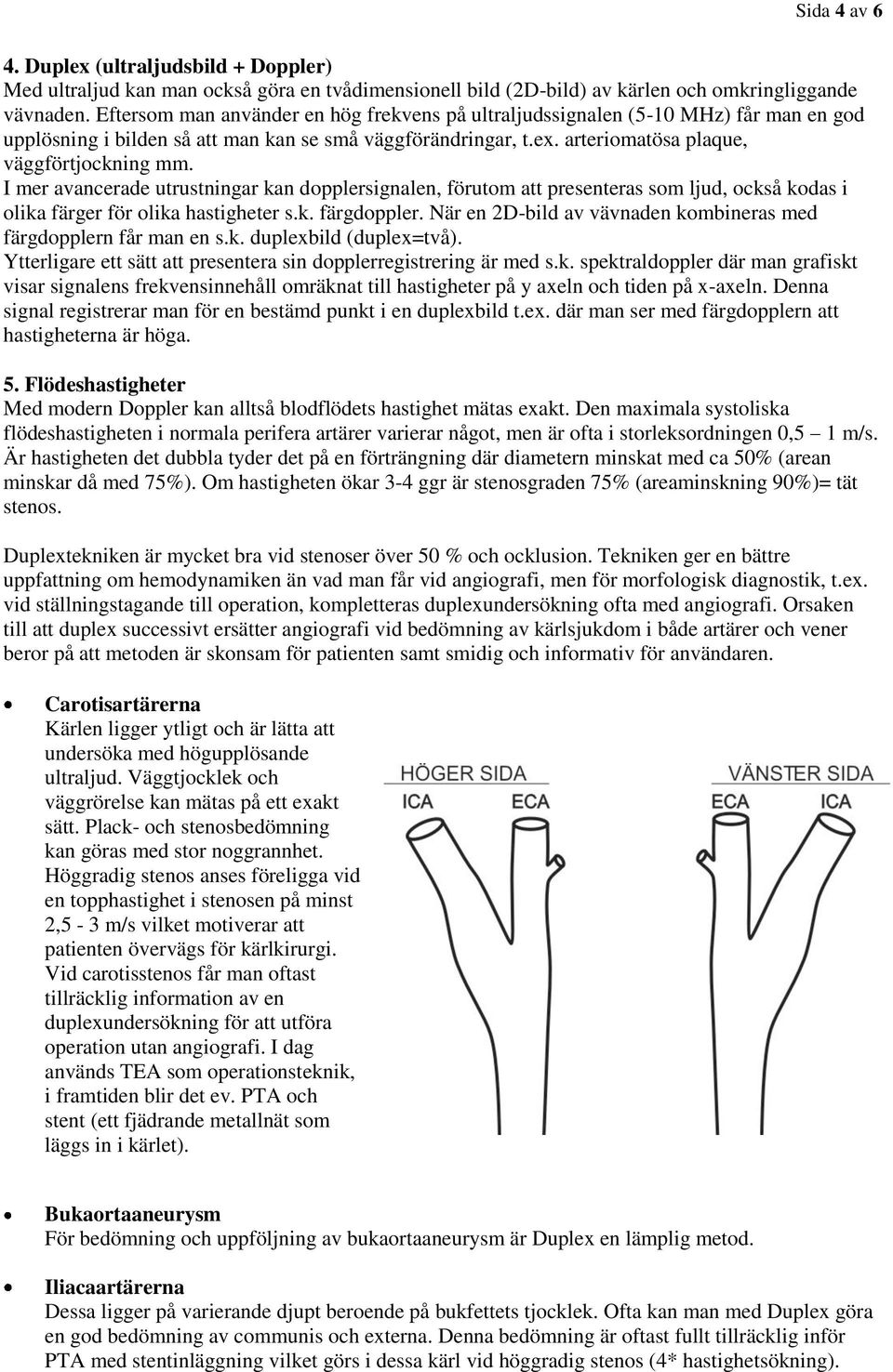 I mer avancerade utrustningar kan dopplersignalen, förutom att presenteras som ljud, också kodas i olika färger för olika hastigheter s.k. färgdoppler.