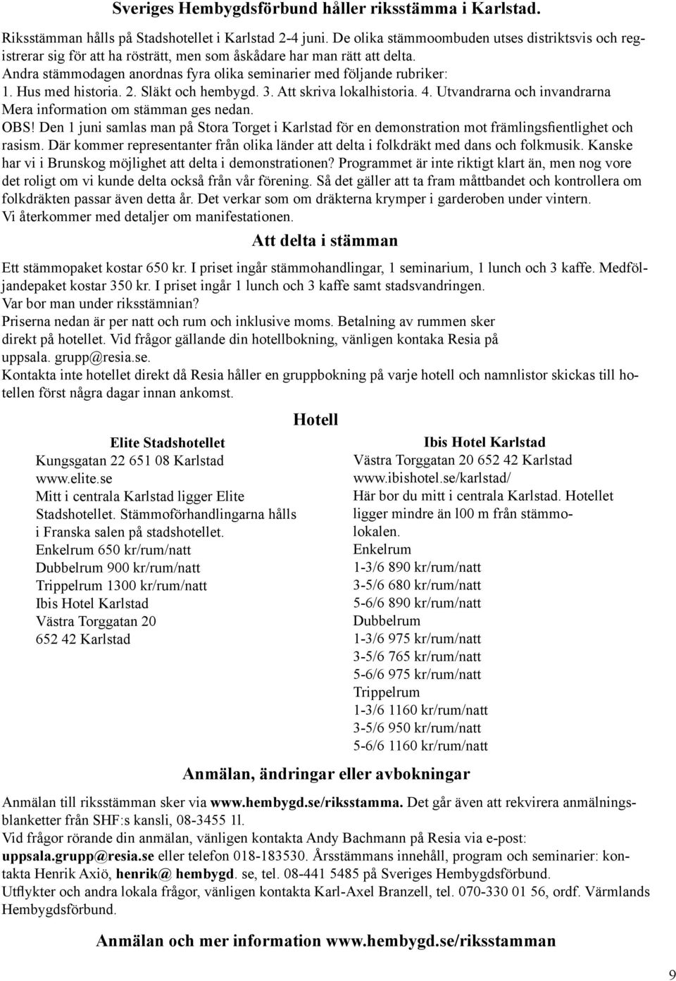 Hus med historia. 2. Släkt och hembygd. 3. Att skriva lokalhistoria. 4. Utvandrarna och invandrarna Mera information om stämman ges nedan. OBS!