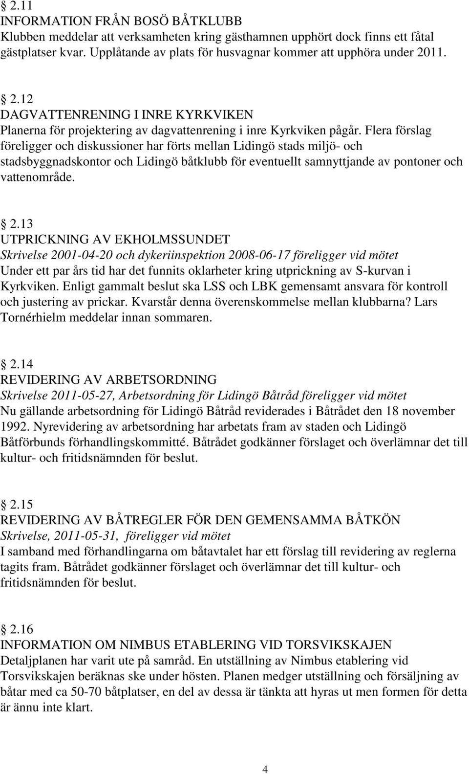 Flera förslag föreligger och diskussioner har förts mellan Lidingö stads miljö- och stadsbyggnadskontor och Lidingö båtklubb för eventuellt samnyttjande av pontoner och vattenområde. 2.