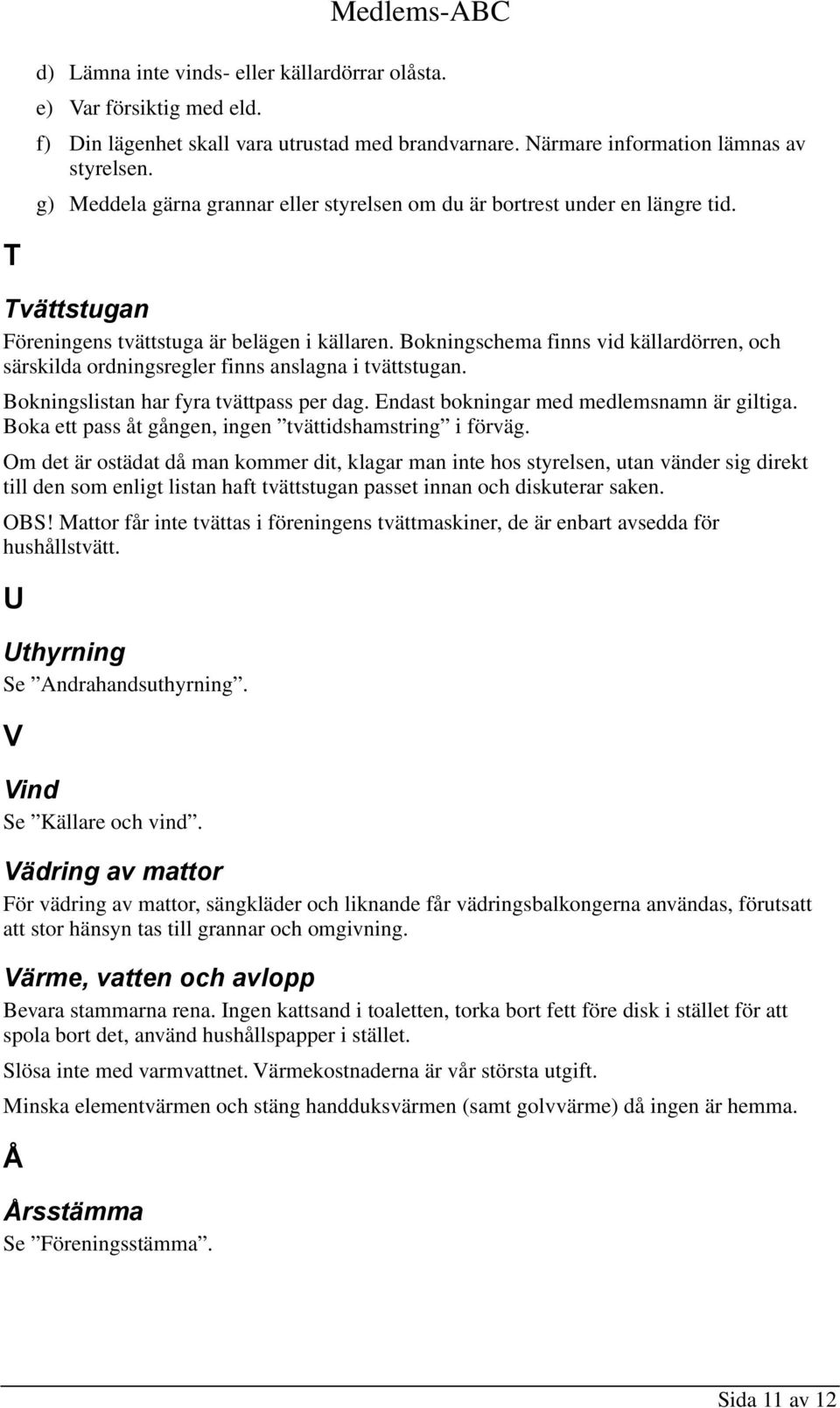 Bokningschema finns vid källardörren, och särskilda ordningsregler finns anslagna i tvättstugan. Bokningslistan har fyra tvättpass per dag. Endast bokningar med medlemsnamn är giltiga.