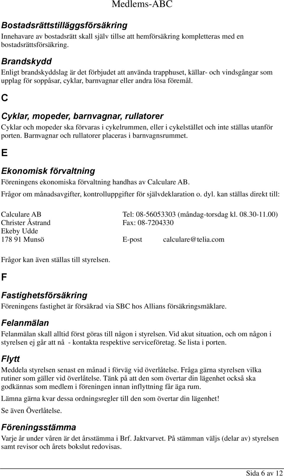 C Cyklar, mopeder, barnvagnar, rullatorer Cyklar och mopeder ska förvaras i cykelrummen, eller i cykelstället och inte ställas utanför porten. Barnvagnar och rullatorer placeras i barnvagnsrummet.