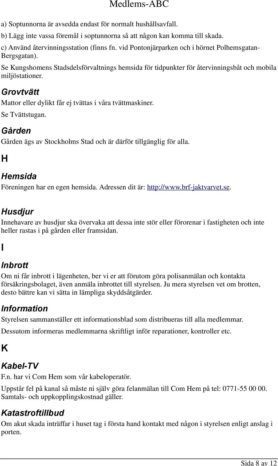 Grovtvätt Mattor eller dylikt får ej tvättas i våra tvättmaskiner. Se Tvättstugan. Gården Gården ägs av Stockholms Stad och är därför tillgänglig för alla. H Hemsida Föreningen har en egen hemsida.