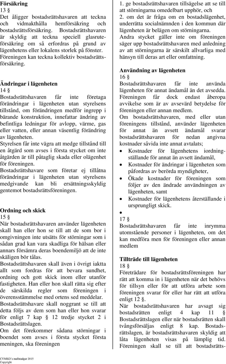 Ändringar i lägenheten 14 Bostadsrättshavaren får inte företaga förändringar i lägenheten utan styrelsens tillstånd, om förändringen medför ingrepp i bärande konstruktion, innefattar ändring av