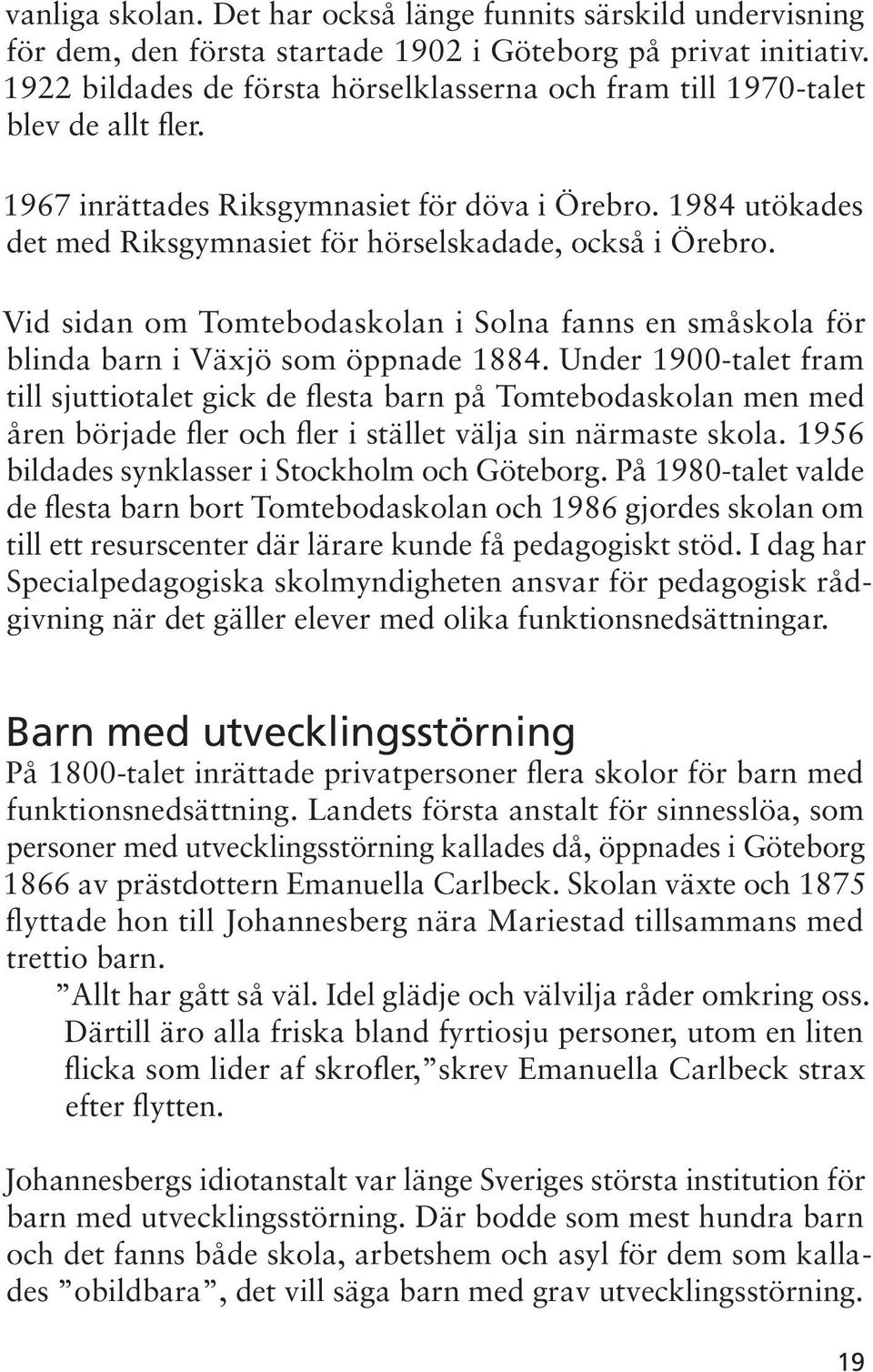 1984 utökades det med Riksgymnasiet för hörselskadade, också i Örebro. Vid sidan om Tomtebodaskolan i Solna fanns en småskola för blinda barn i Växjö som öppnade 1884.