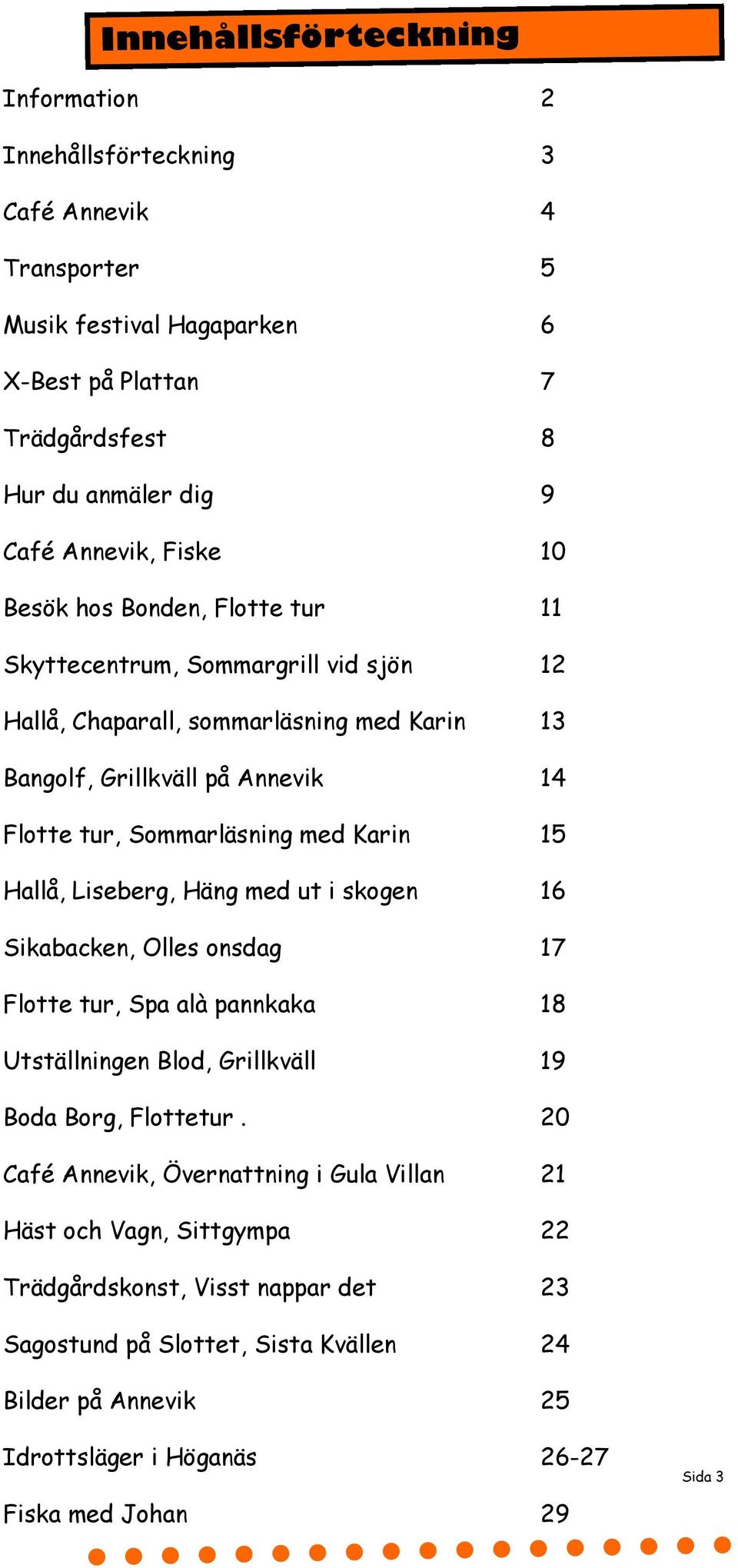 Hallå, Liseberg, Häng med ut i skogen 16 Sikabacken, Olles onsdag 17 Flotte tur, Spa alà pannkaka 18 Utställningen Blod, Grillkväll 19 Boda Borg, Flottetur.