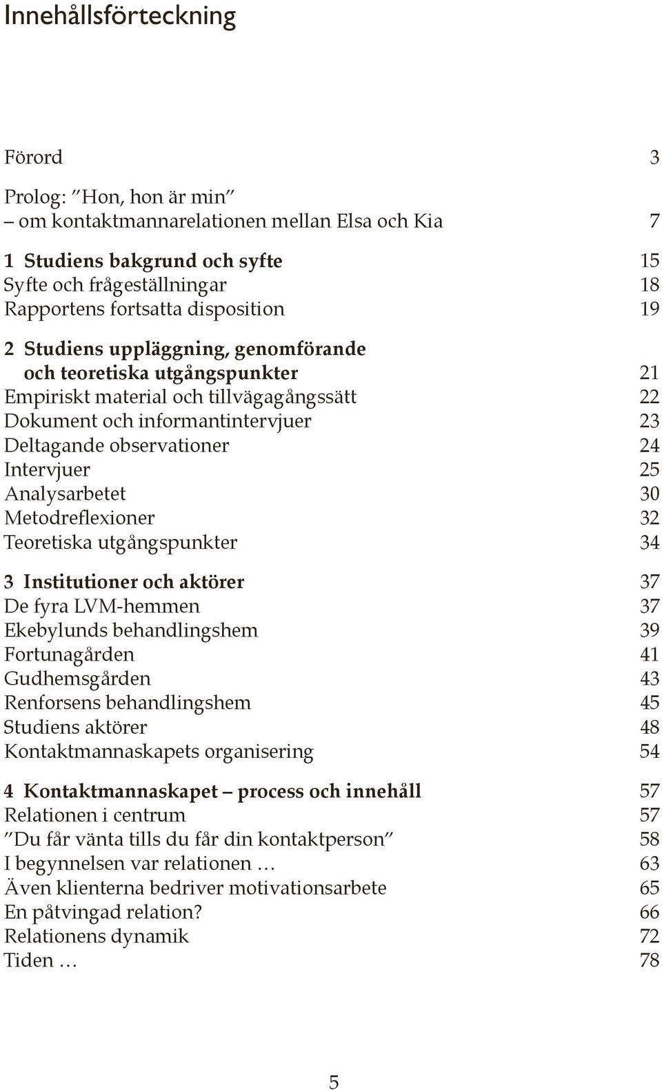 Analysarbetet 30 Metodreflexioner 32 Teoretiska utgångspunkter 34 3 Institutioner och aktörer 37 De fyra LVM-hemmen 37 Ekebylunds behandlingshem 39 Fortunagården 41 Gudhemsgården 43 Renforsens