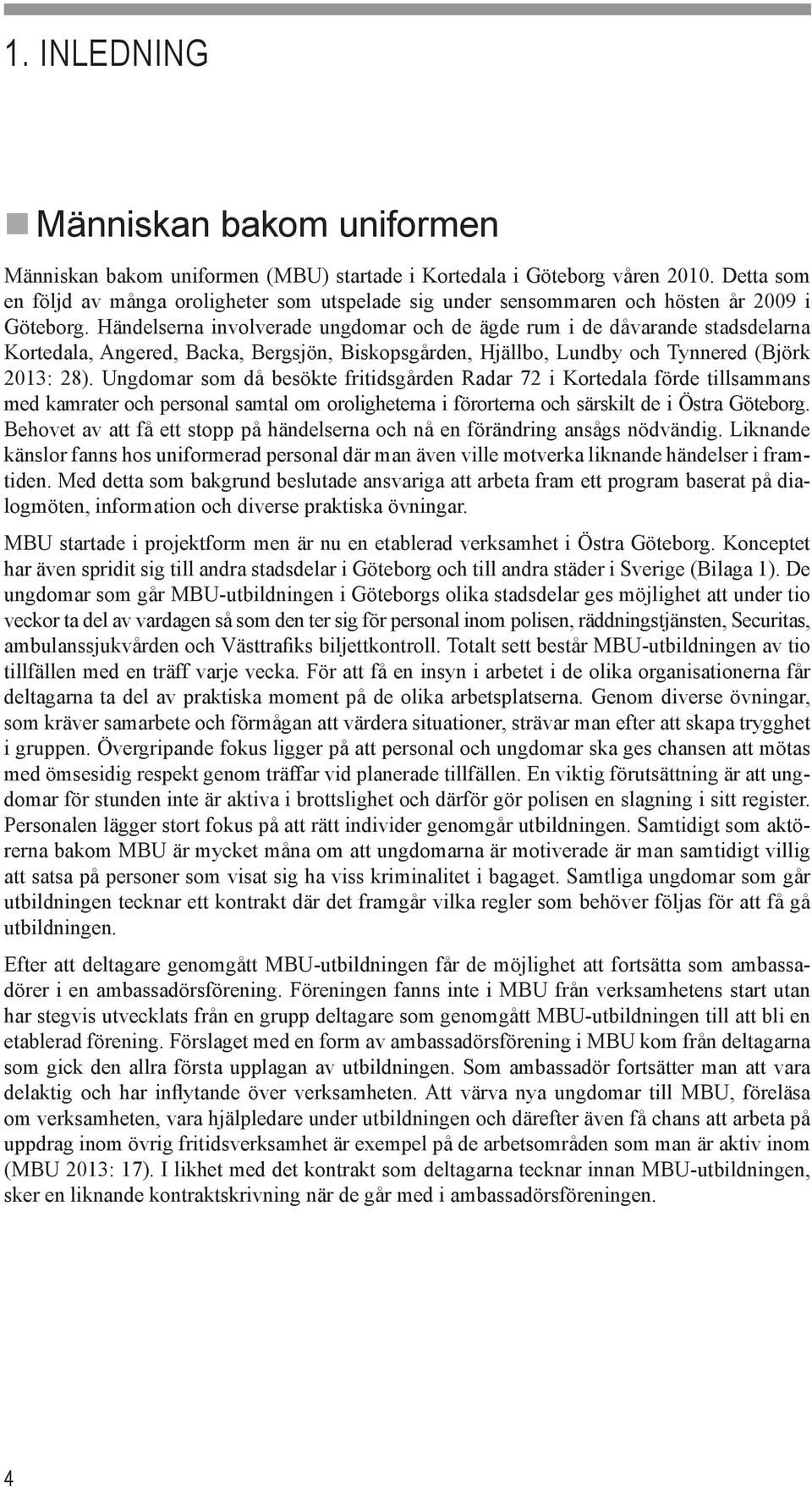 Händelserna involverade ungdomar och de ägde rum i de dåvarande stadsdelarna Kortedala, Angered, Backa, Bergsjön, Biskopsgården, Hjällbo, Lundby och Tynnered (Björk 2013: 28).